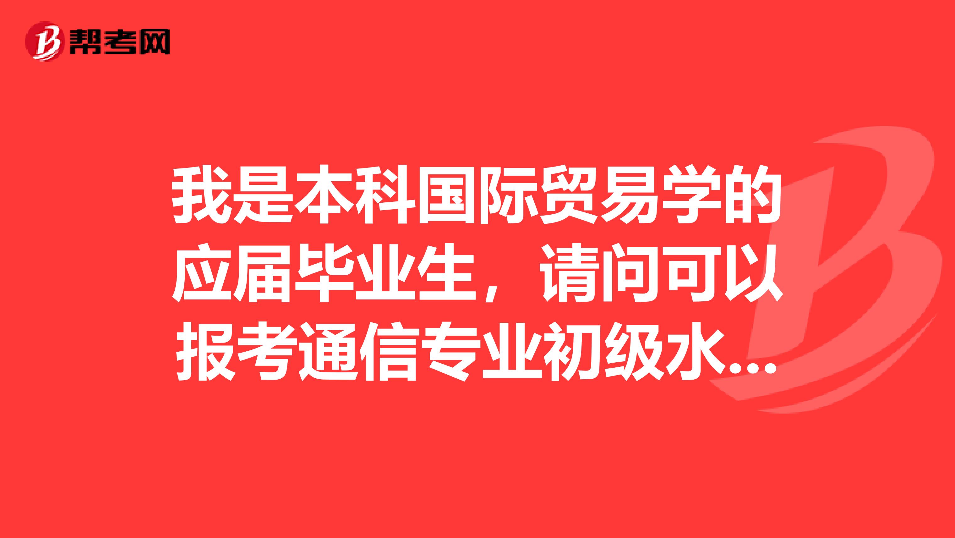 我是本科国际贸易学的应届毕业生,请问可以报考通信专业初级水平考试吗?