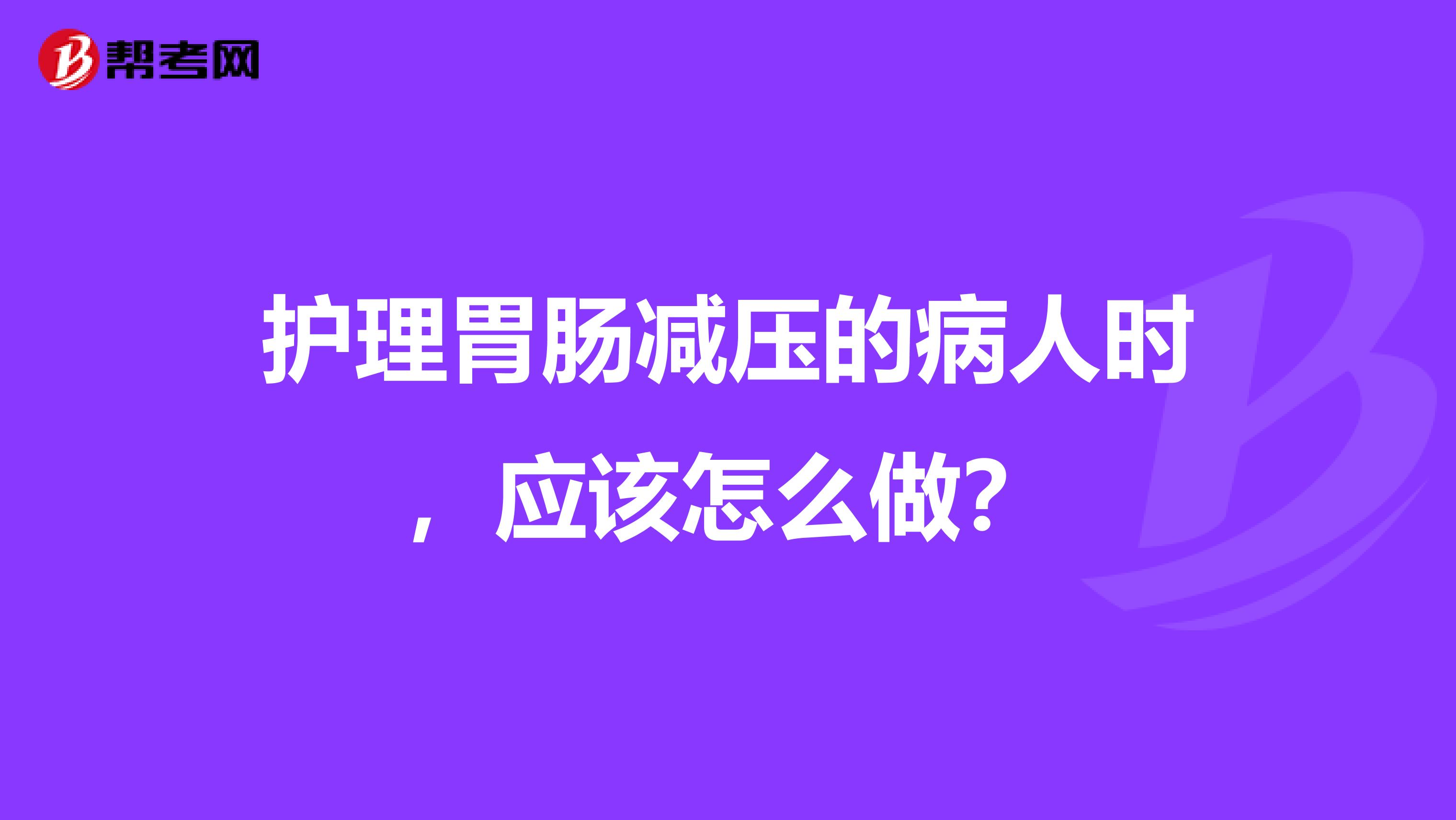 护理胃肠减压的病人时，应该怎么做？