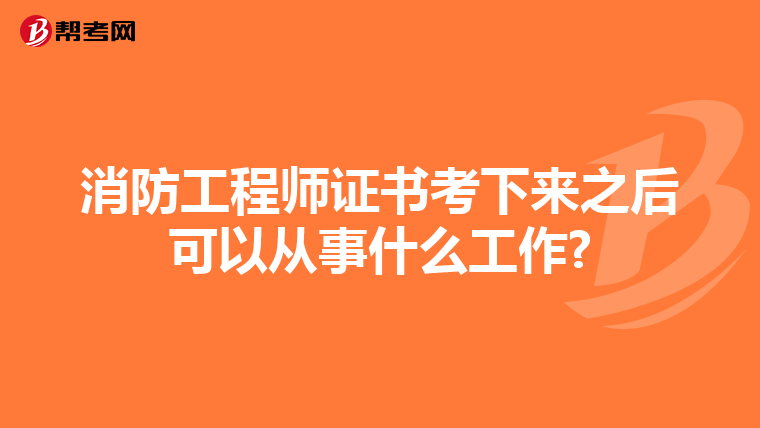 消防工程师证书考下来之后可以从事什么工作?