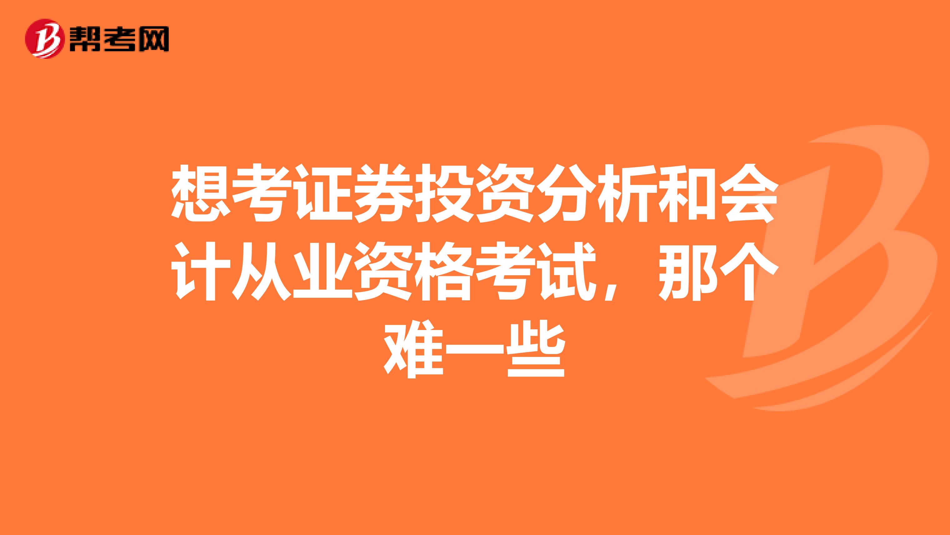 想考证券投资分析和会计从业资格考试,那个难一些