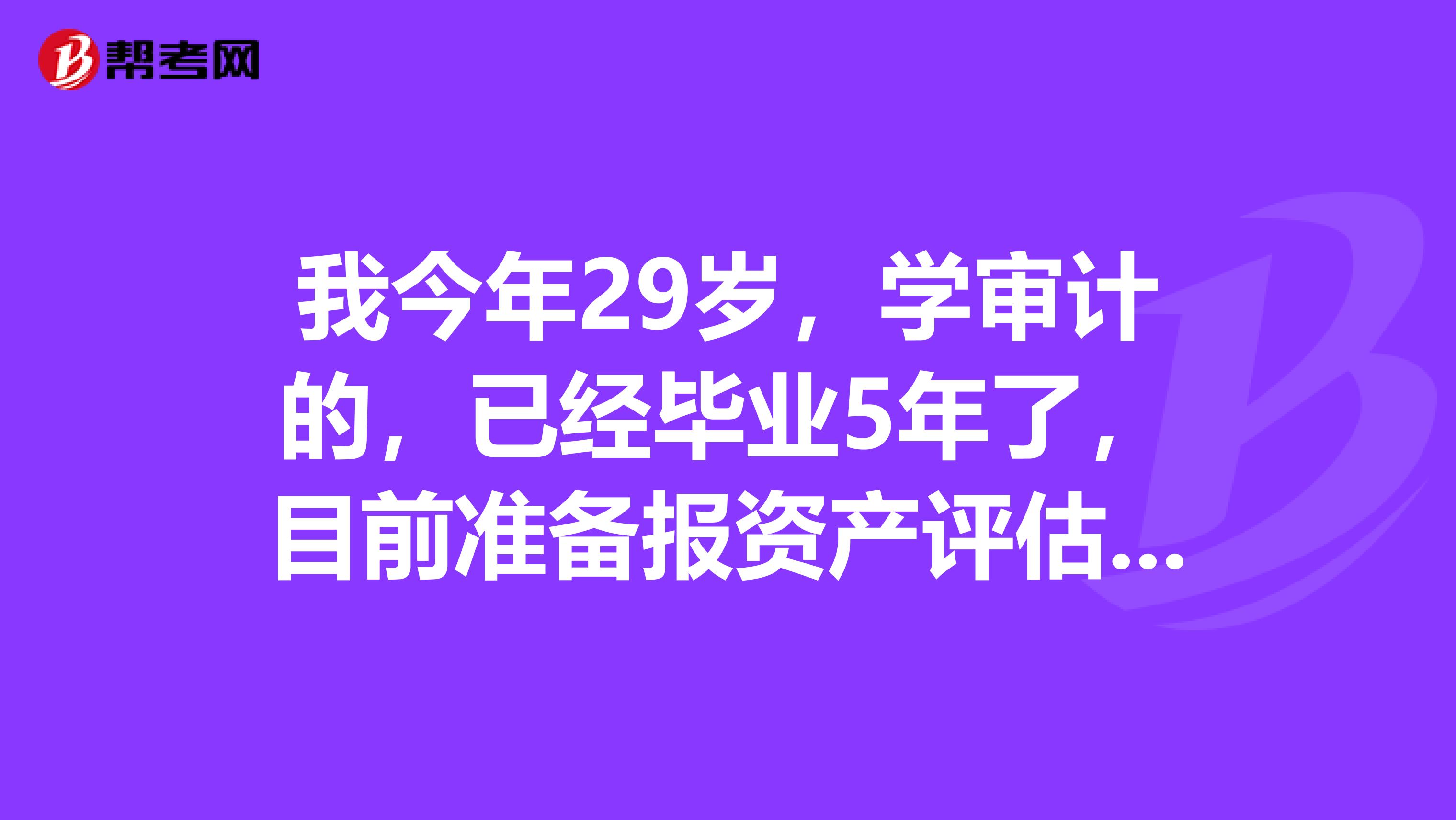 我今年29岁,学审计的,已经毕业5年了,目前准备报资产评估师考试,求大佬们给一些报考流程吧?