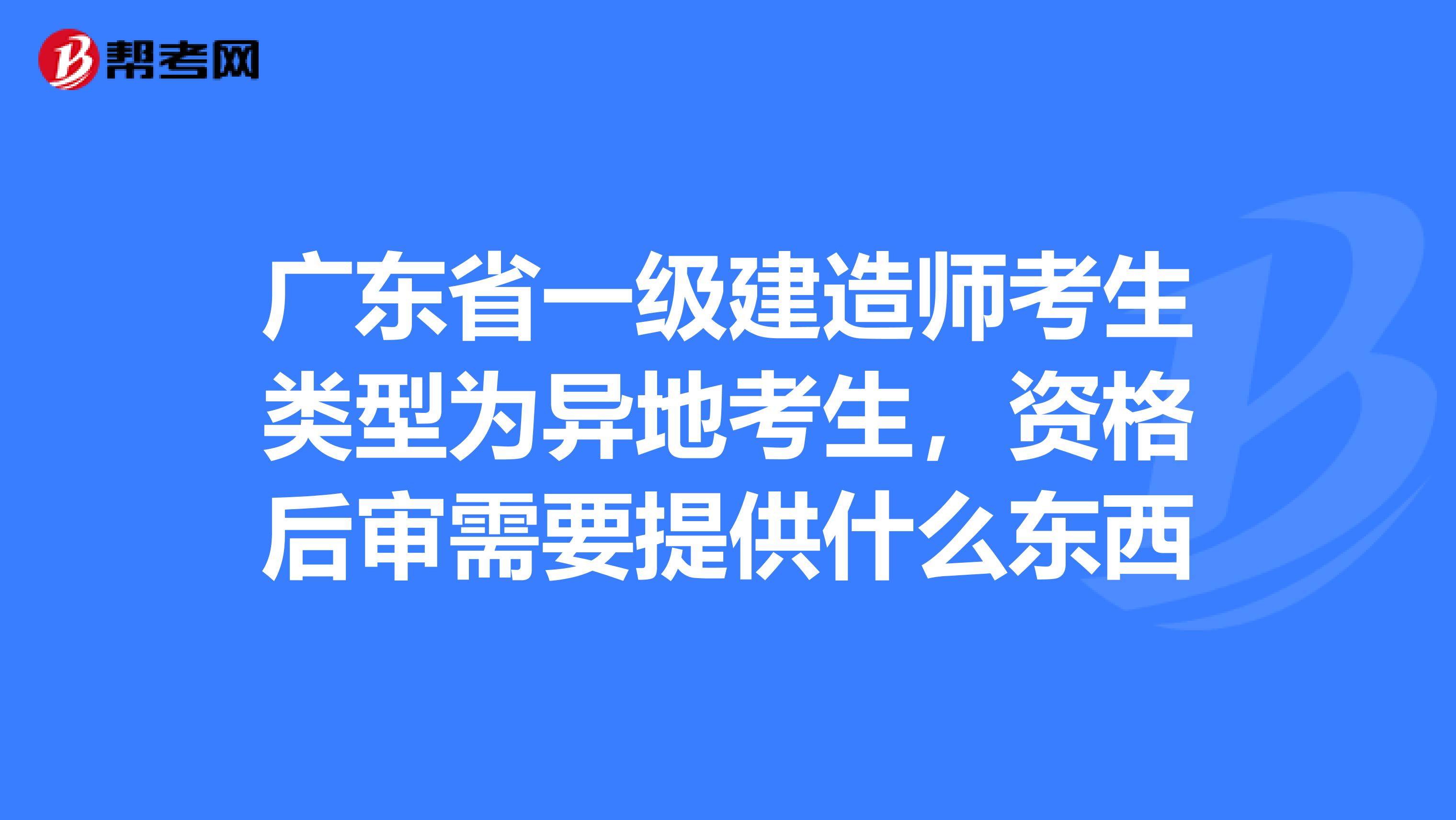 广东省一级建造师考生类型为异地考生,资格后审需要提供什么东西