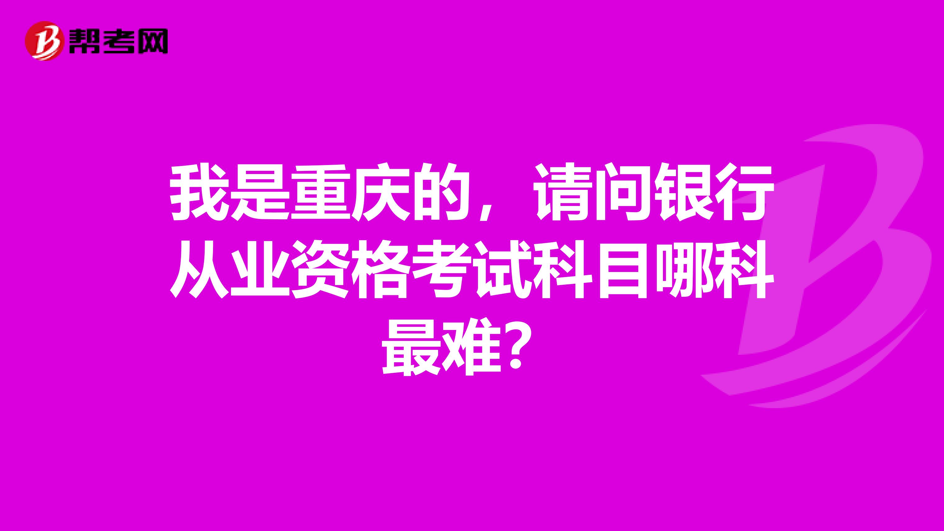 我是重庆的,请问银行从业资格考试科目哪科最难?