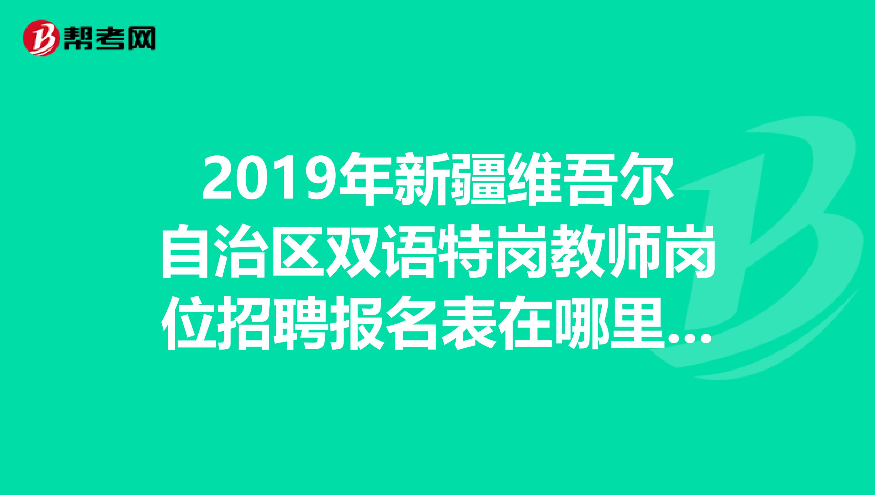 2019年新疆维吾尔自治区双语特岗教师岗位招聘报名表在哪里下载？