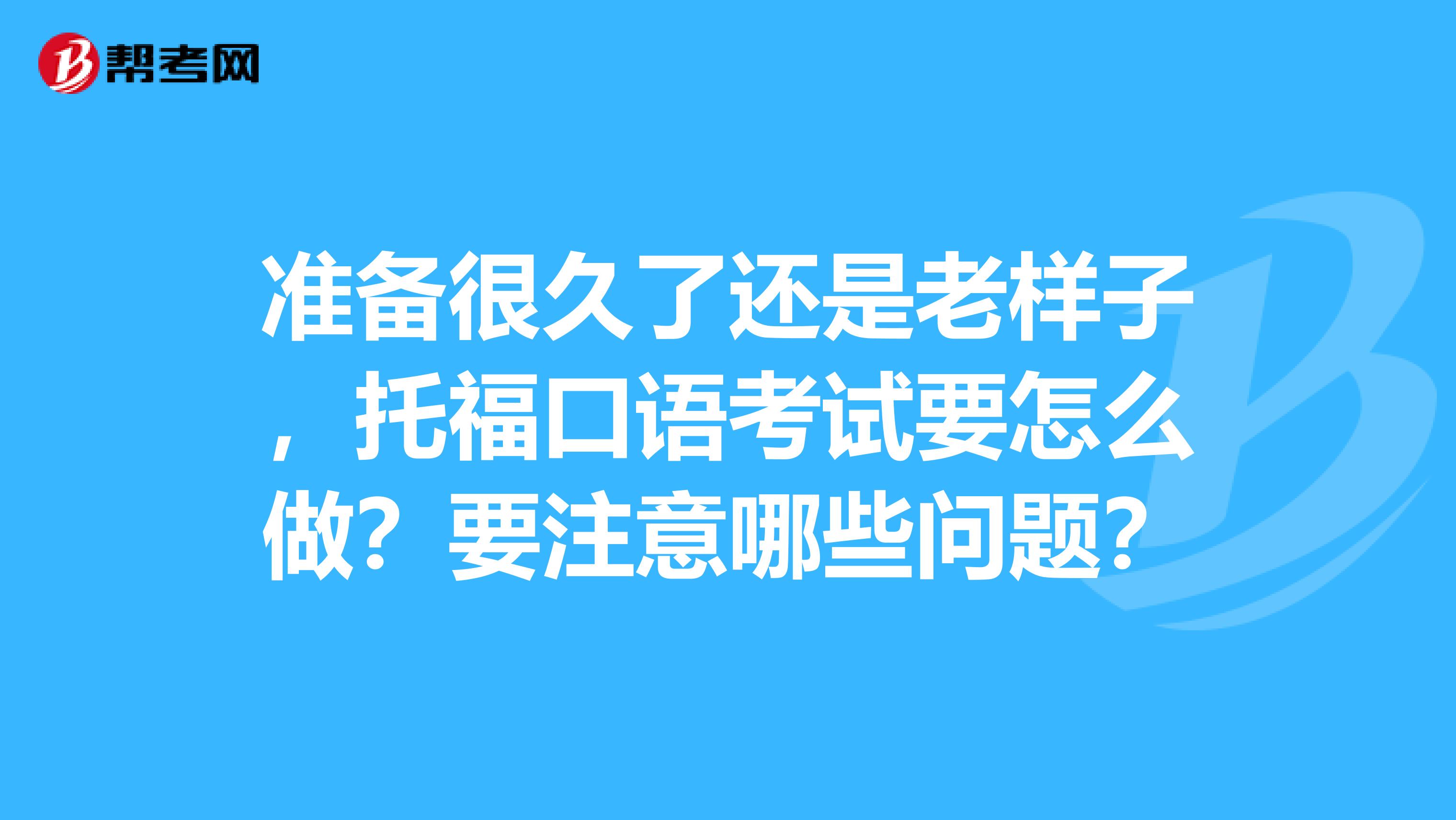 准备很久了还是老样子,托福口语考试要怎么做?要注意哪些问题?