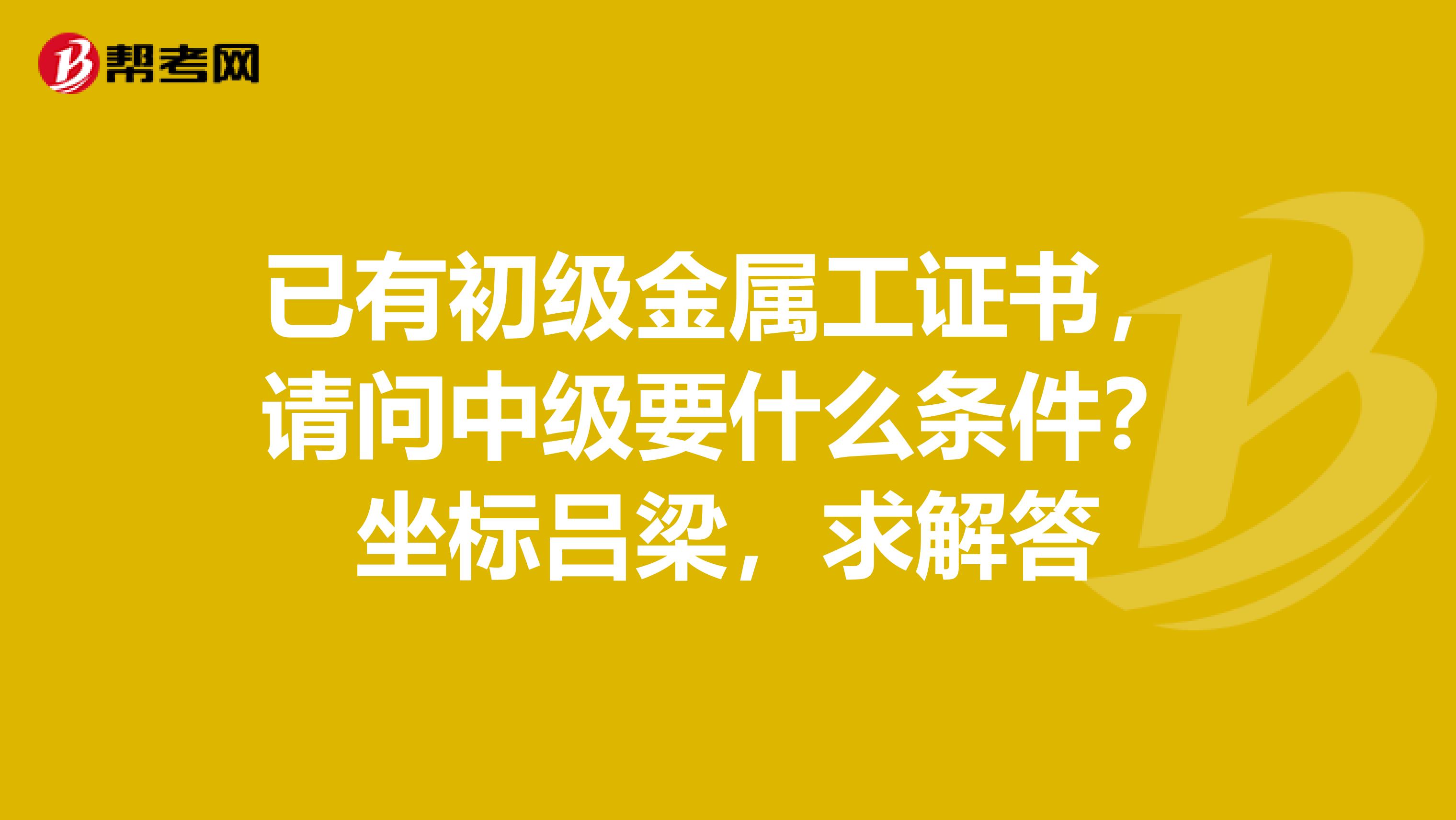 已有初级金属工证书，请问中级要什么条件？坐标吕梁，求解答