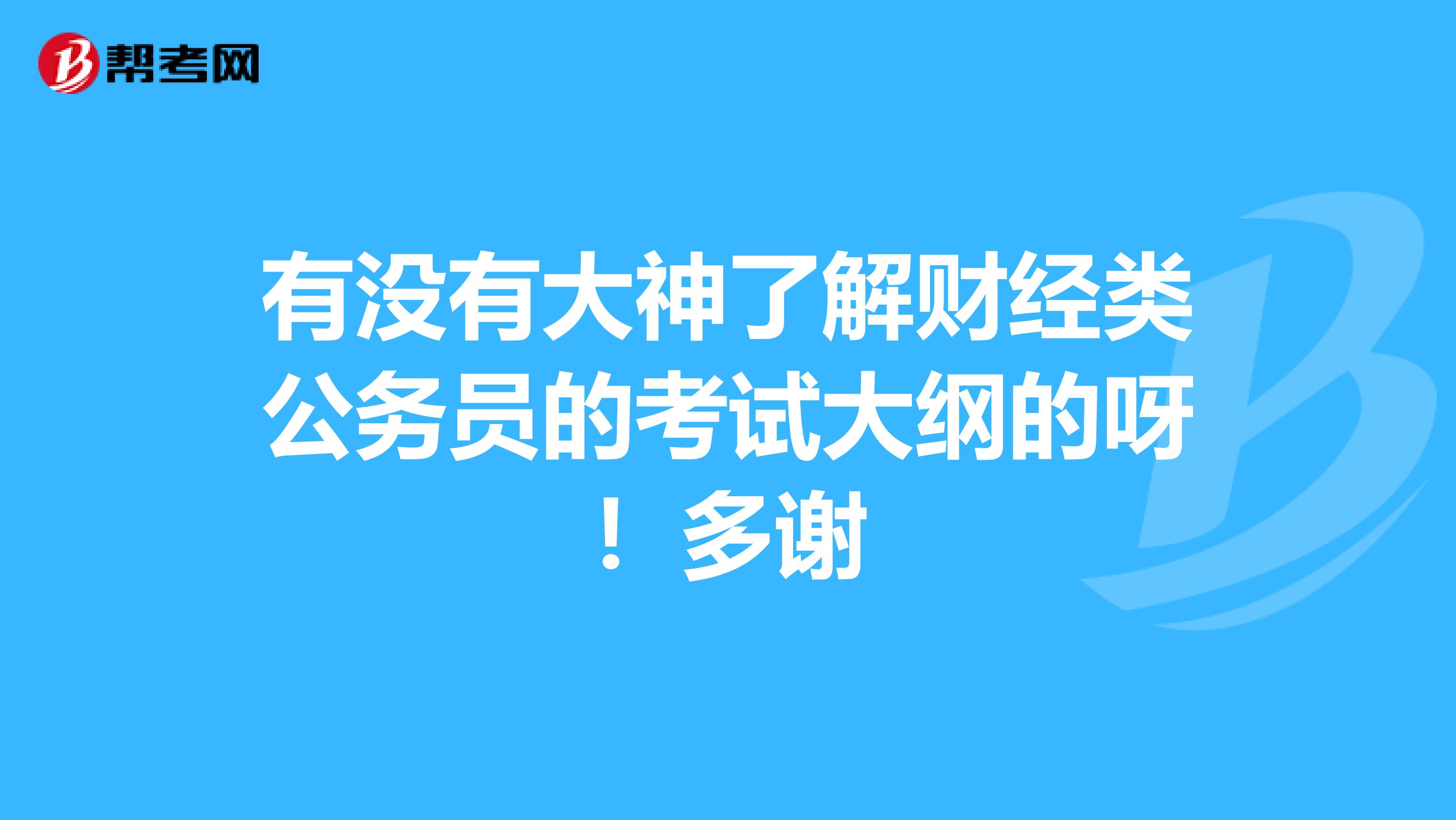 有没有大神了解财经类公务员的考试大纲的呀！多谢