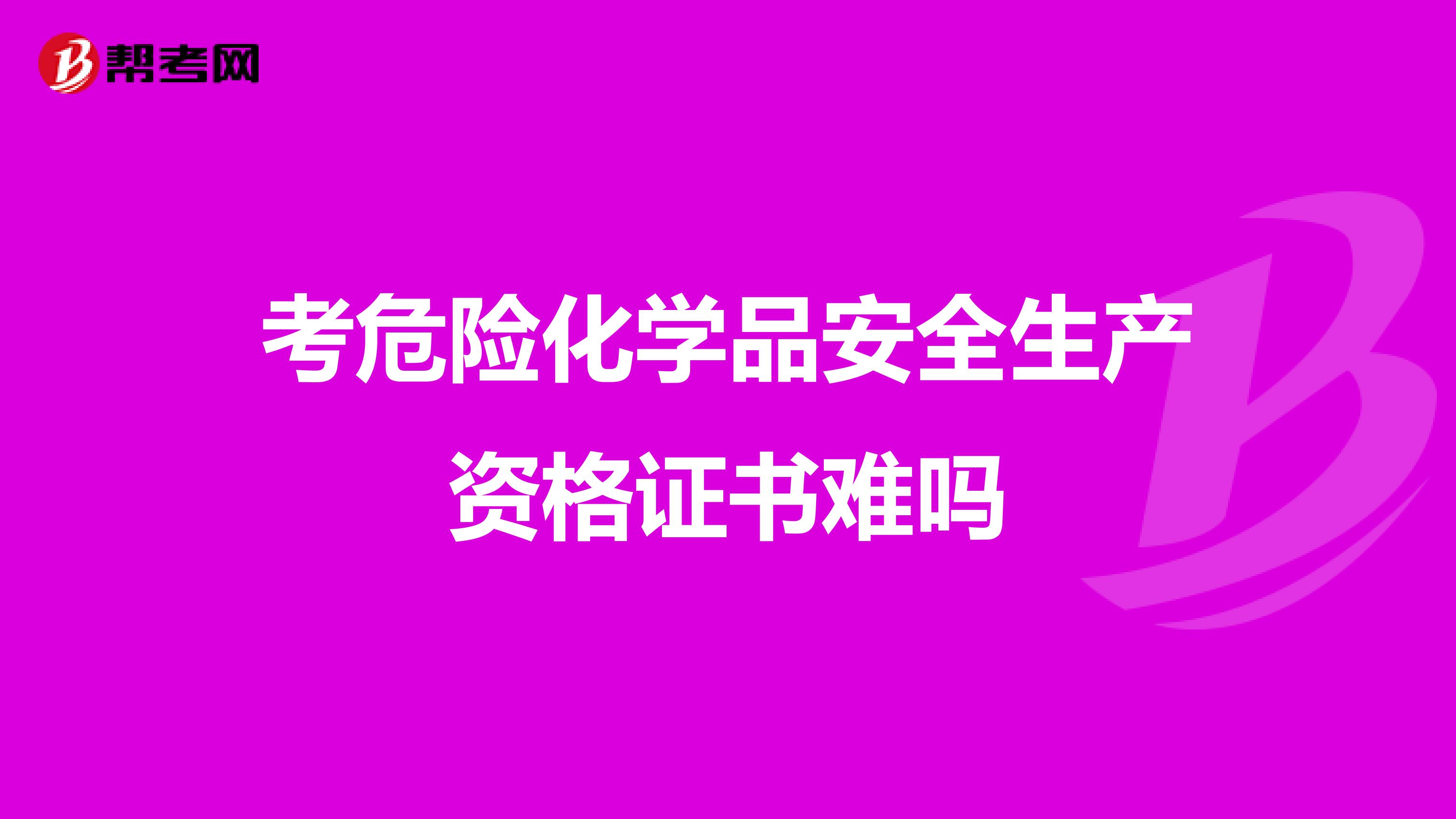 考危险化学品安全生产资格证书难吗