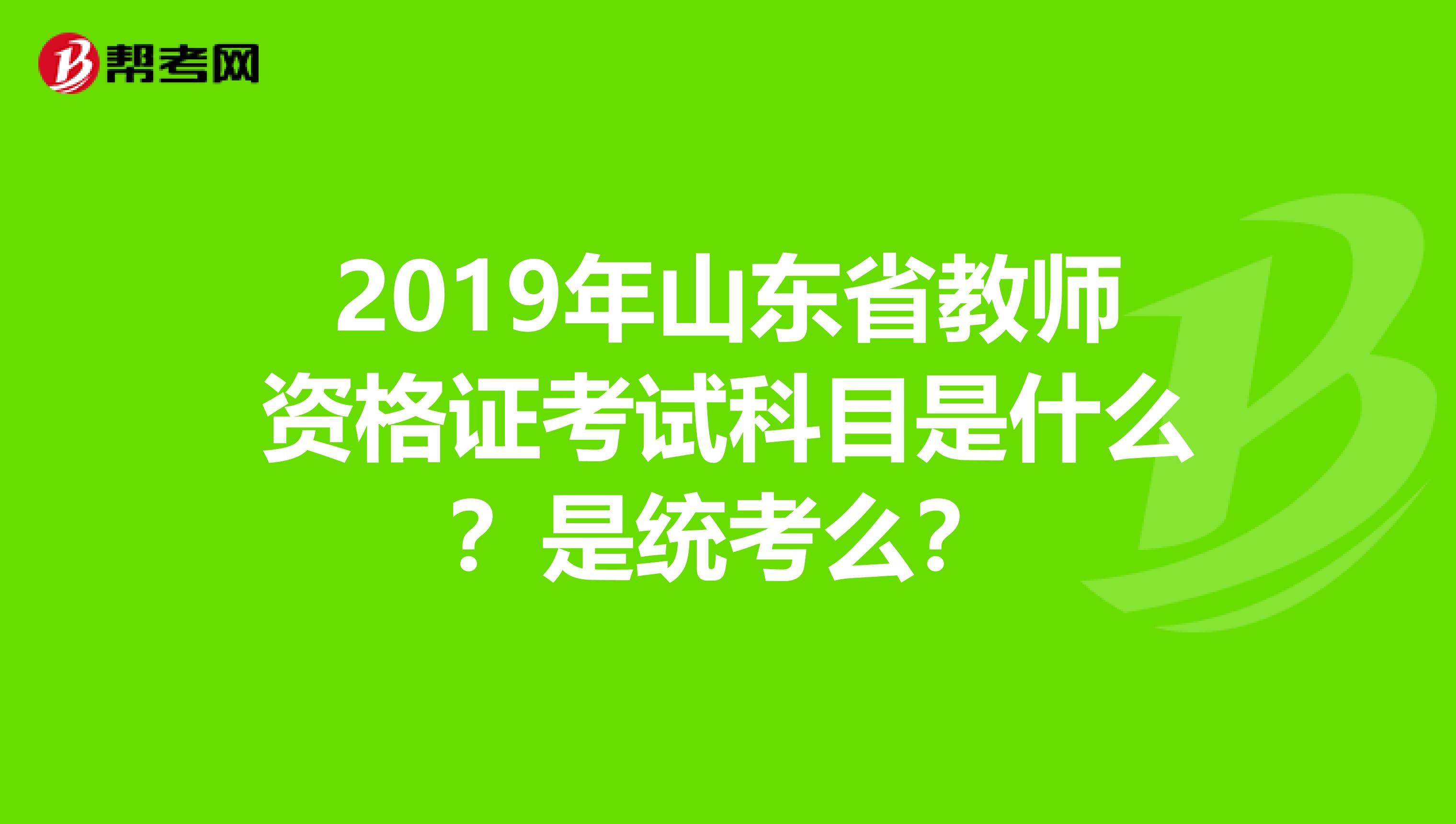 2019年山东省教师资格证考试科目是什么？是统考么？