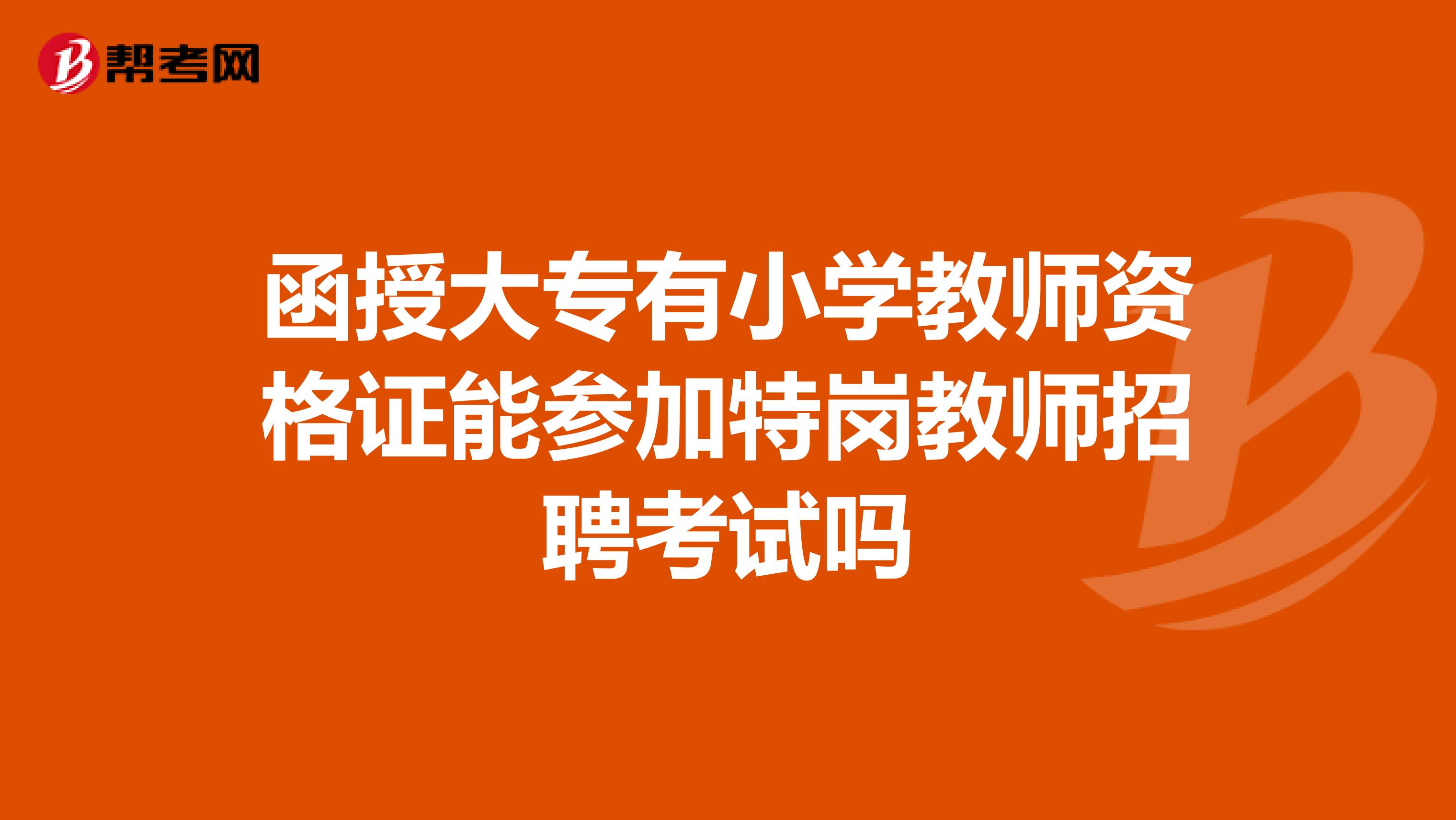 函授大专有小学教师资格证能参加特岗教师招聘考试吗