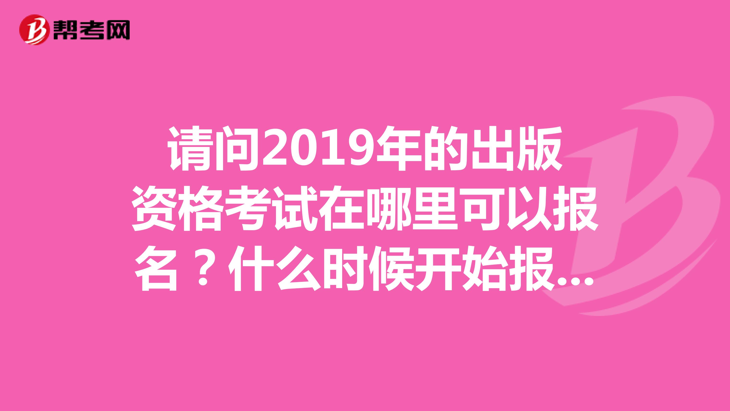 请问2019年的出版资格考试在哪里可以报名?什么时候开始报名?坐标河南