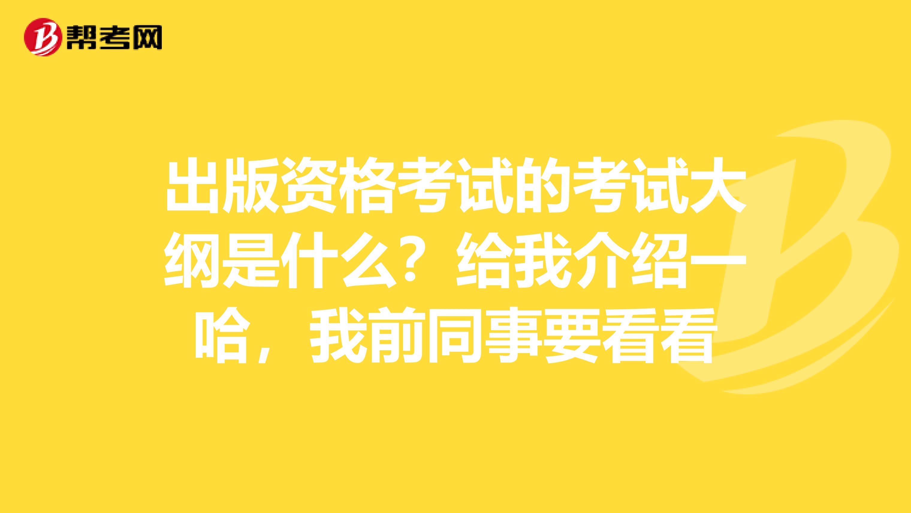 出版资格考试的考试大纲是什么?给我介绍一哈,我前同事要看看