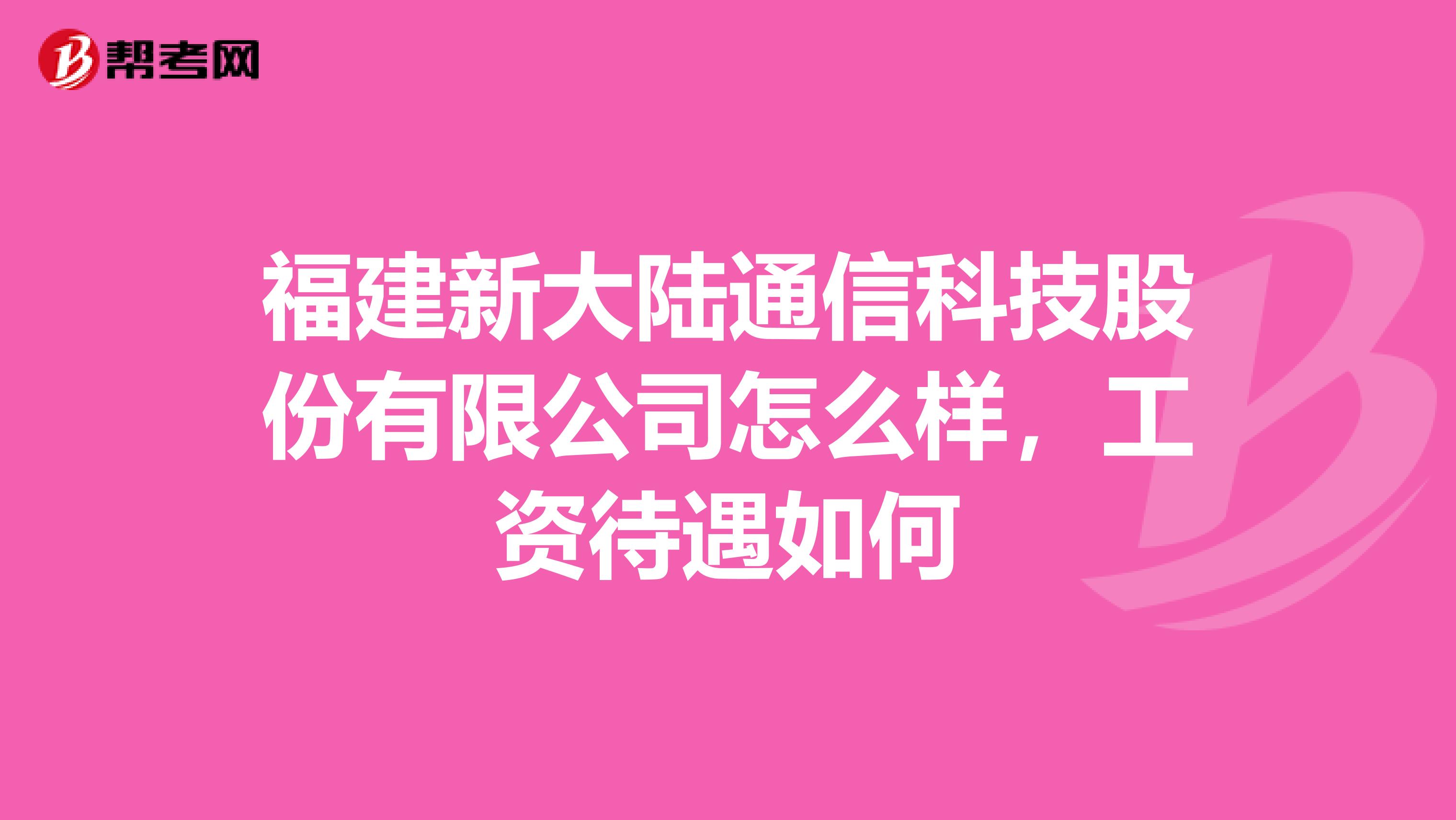 福建新大陆通信科技股份有限公司怎么样，工资待遇如何