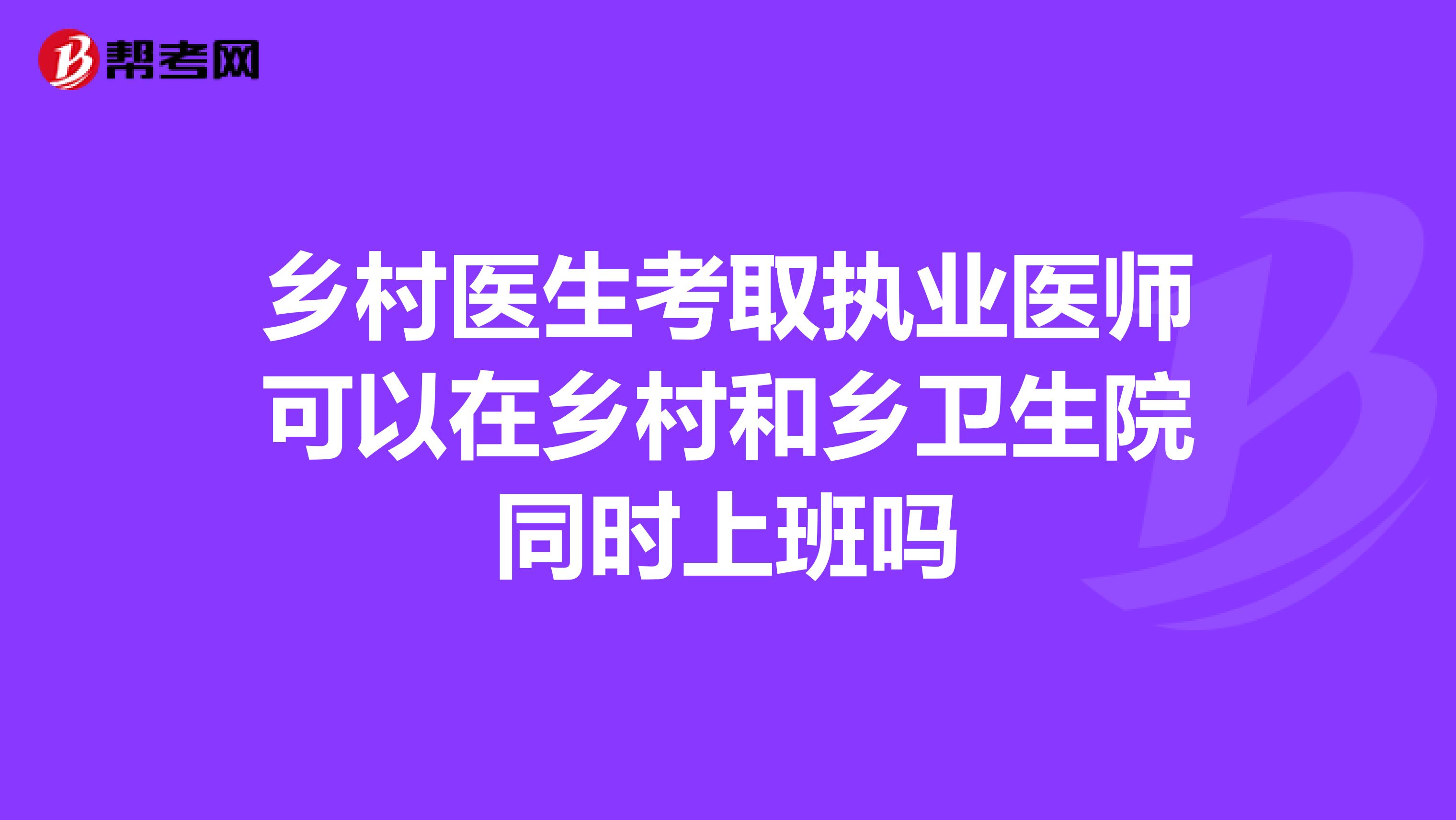 乡村医生考取执业医师可以在乡村和乡卫生院同时上班吗