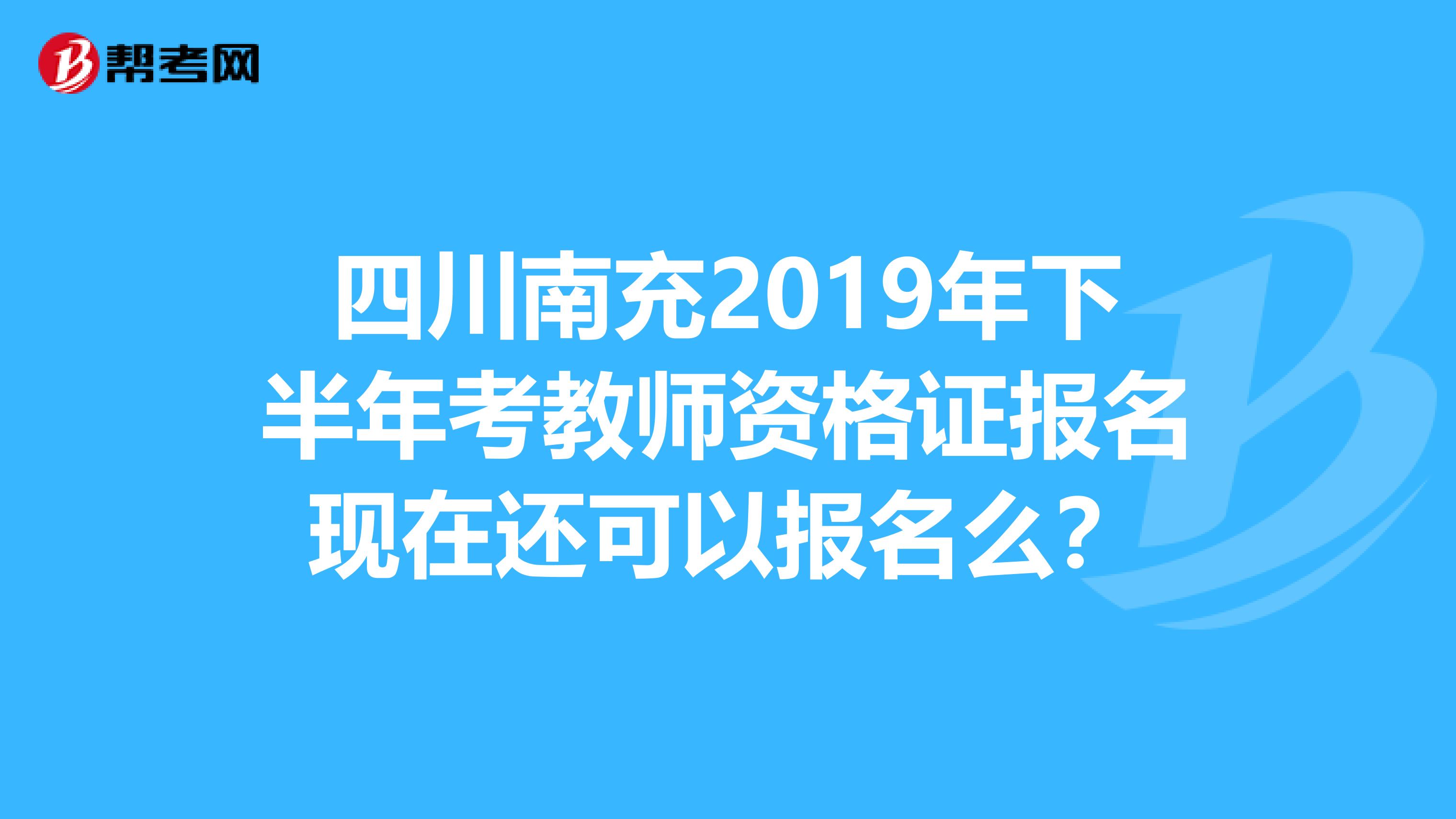 四川南充2019年下半年考教师资格证报名现在还可以报名么?