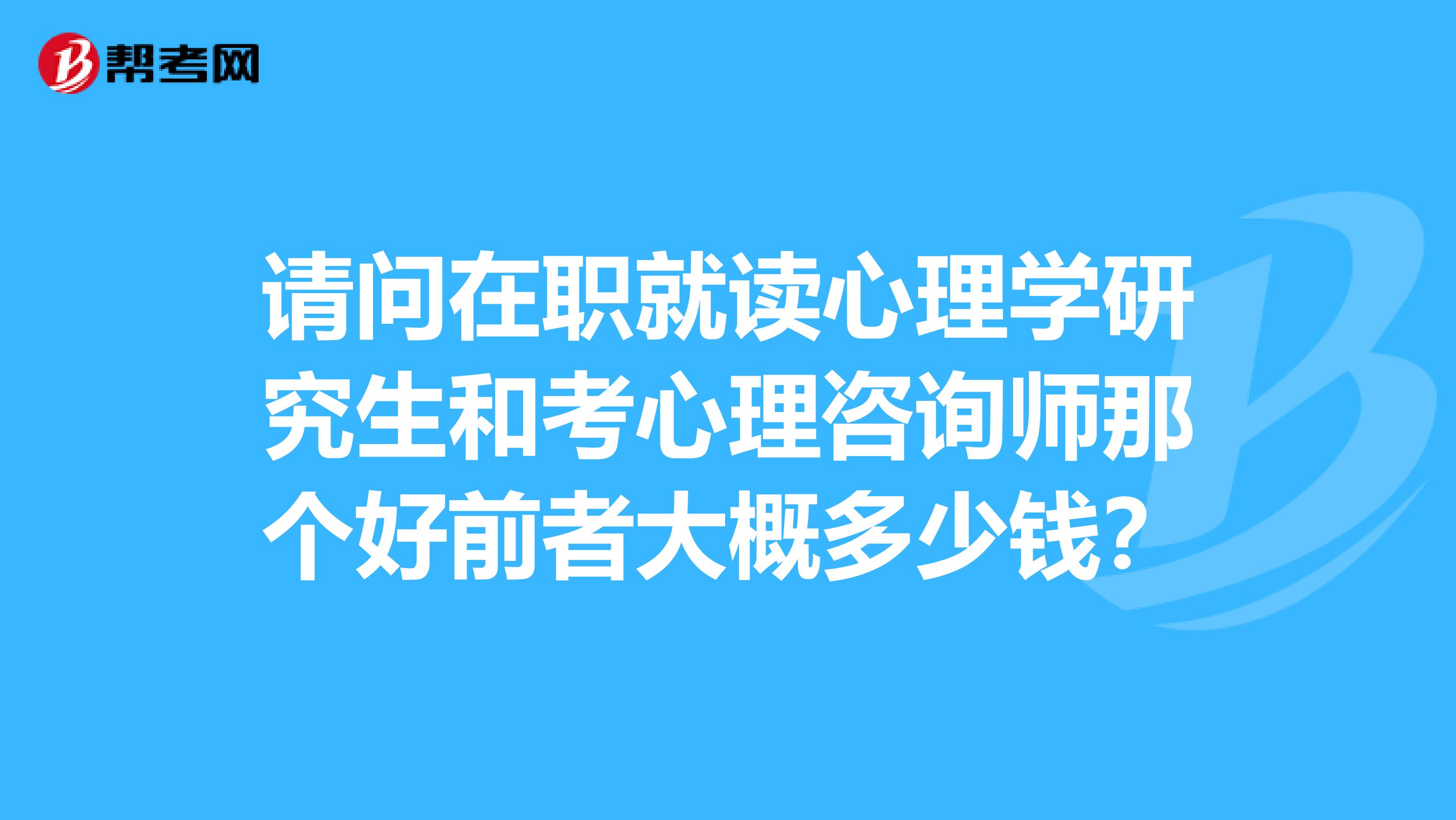 请问在职就读心理学研究生和考心理咨询师那个好前者大概多少钱?