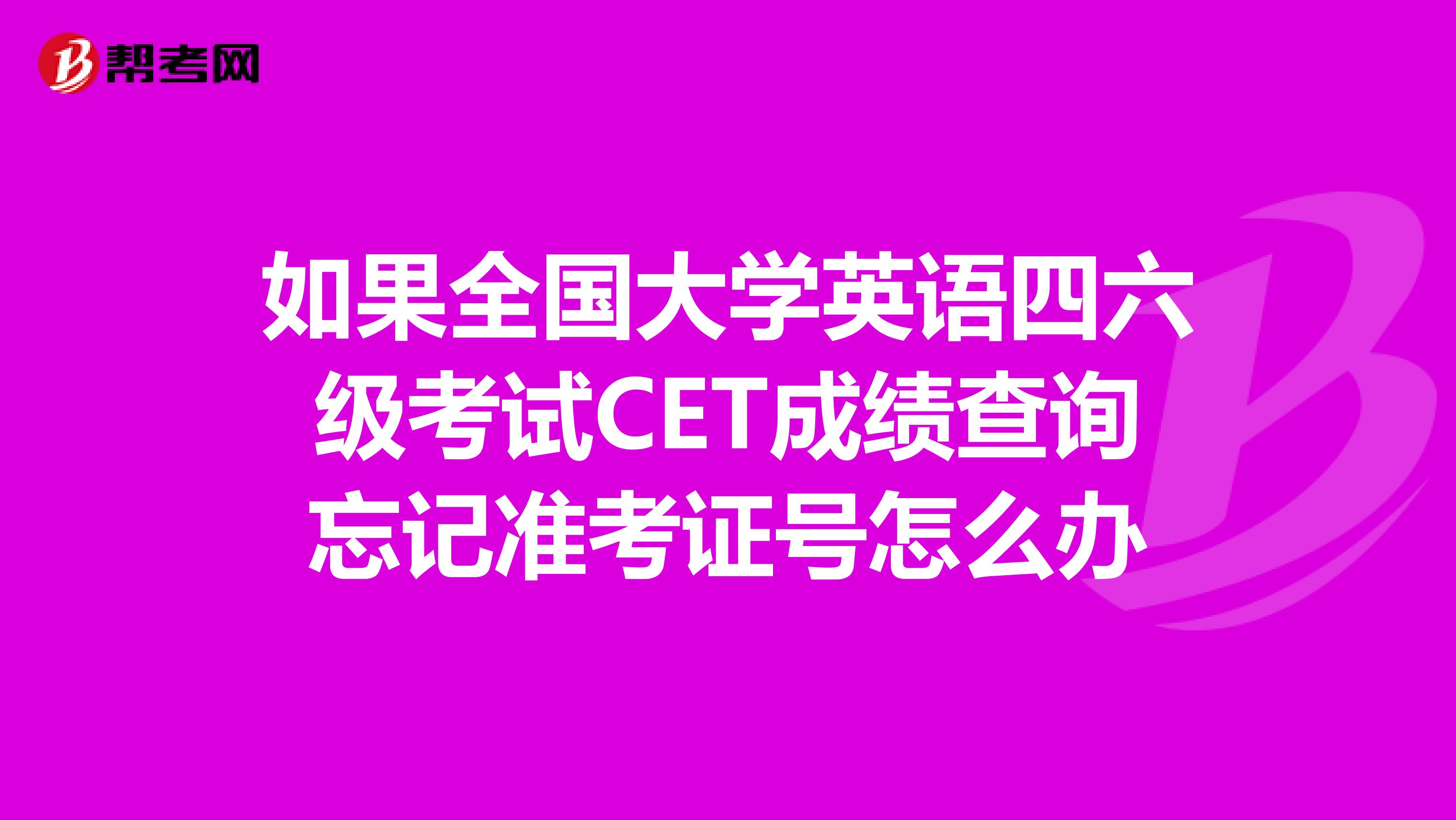 如果全国大学英语四六级考试CET成绩查询忘记准考证号怎么办