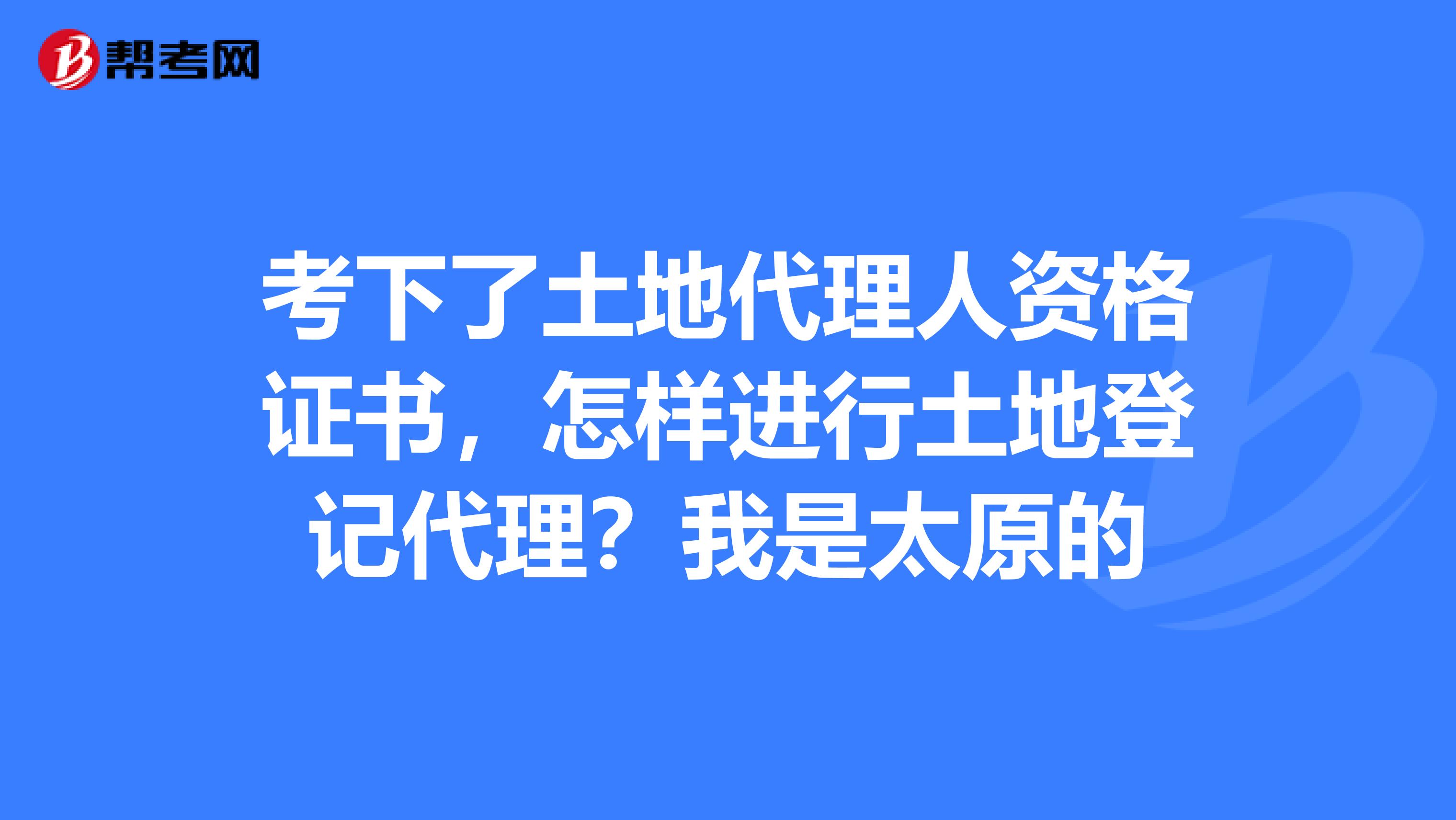 考下了土地代理人资格证书，怎样进行土地登记代理？我是太原的