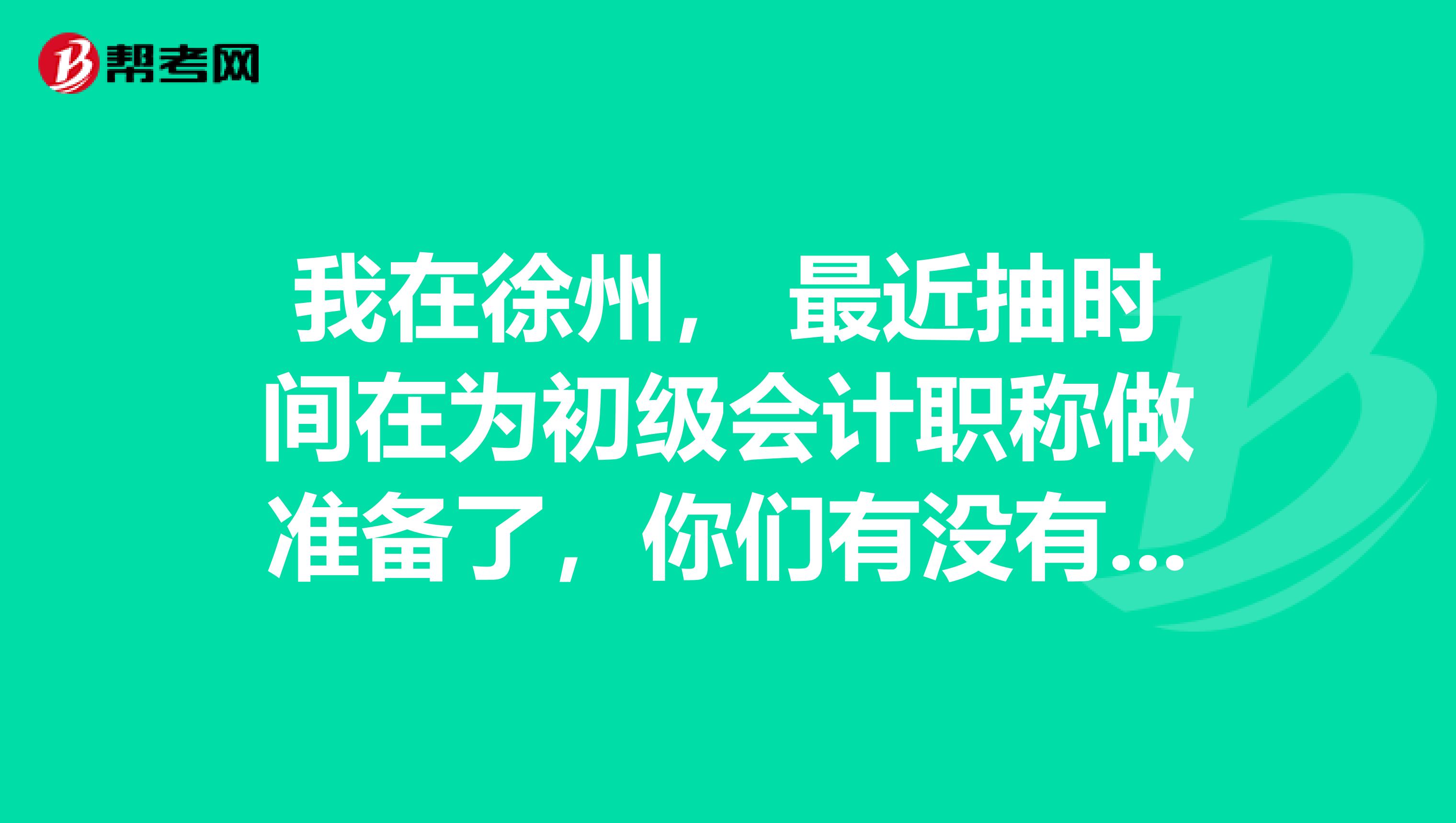 我在徐州, 最近抽时间在为初级会计职称做准备了,你们有没有什么好的学习思路呢?