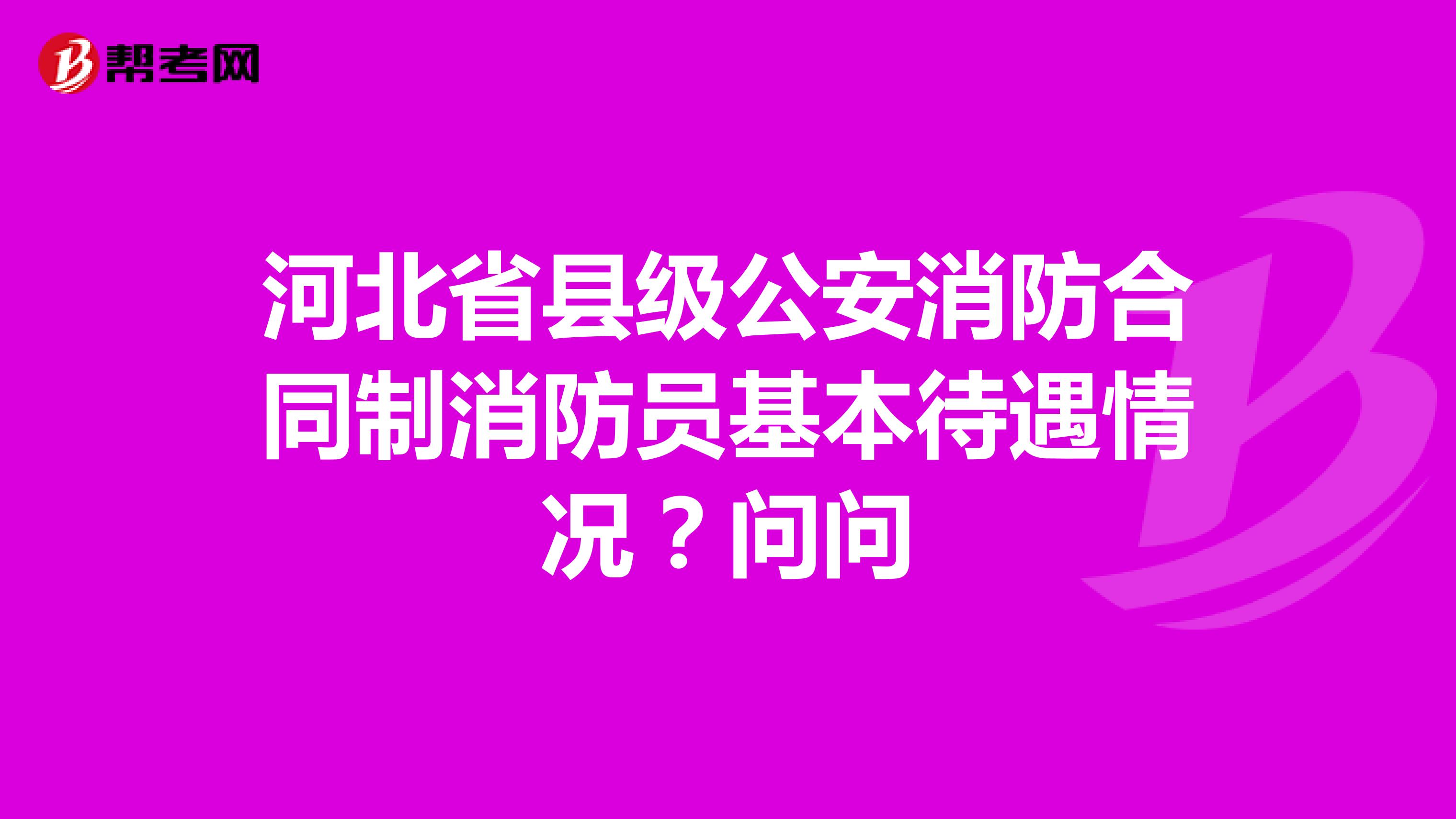 河北省县级公安消防合同制消防员基本待遇情况?问问