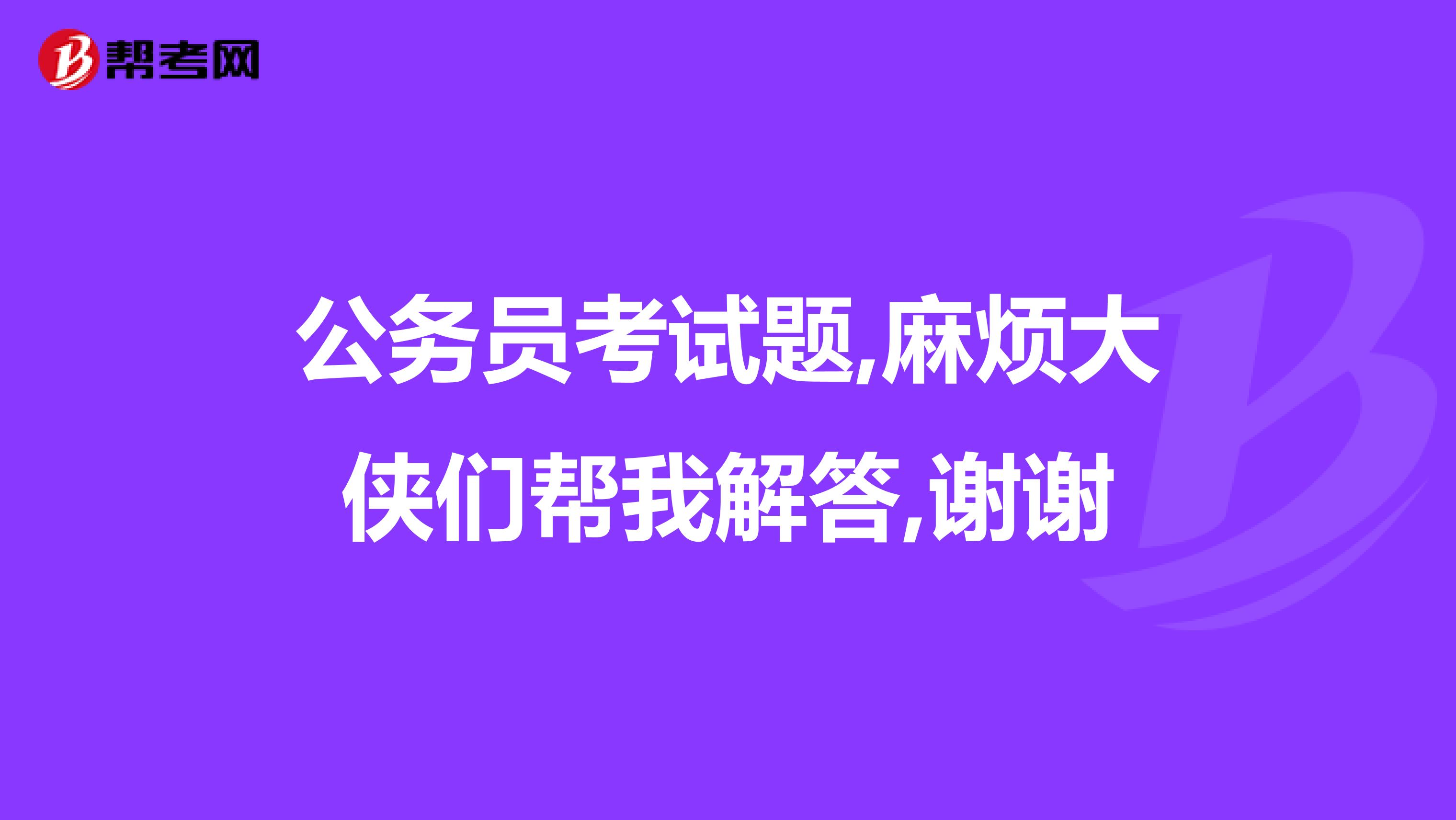 公务员考试题,麻烦大侠们帮我解答,谢谢