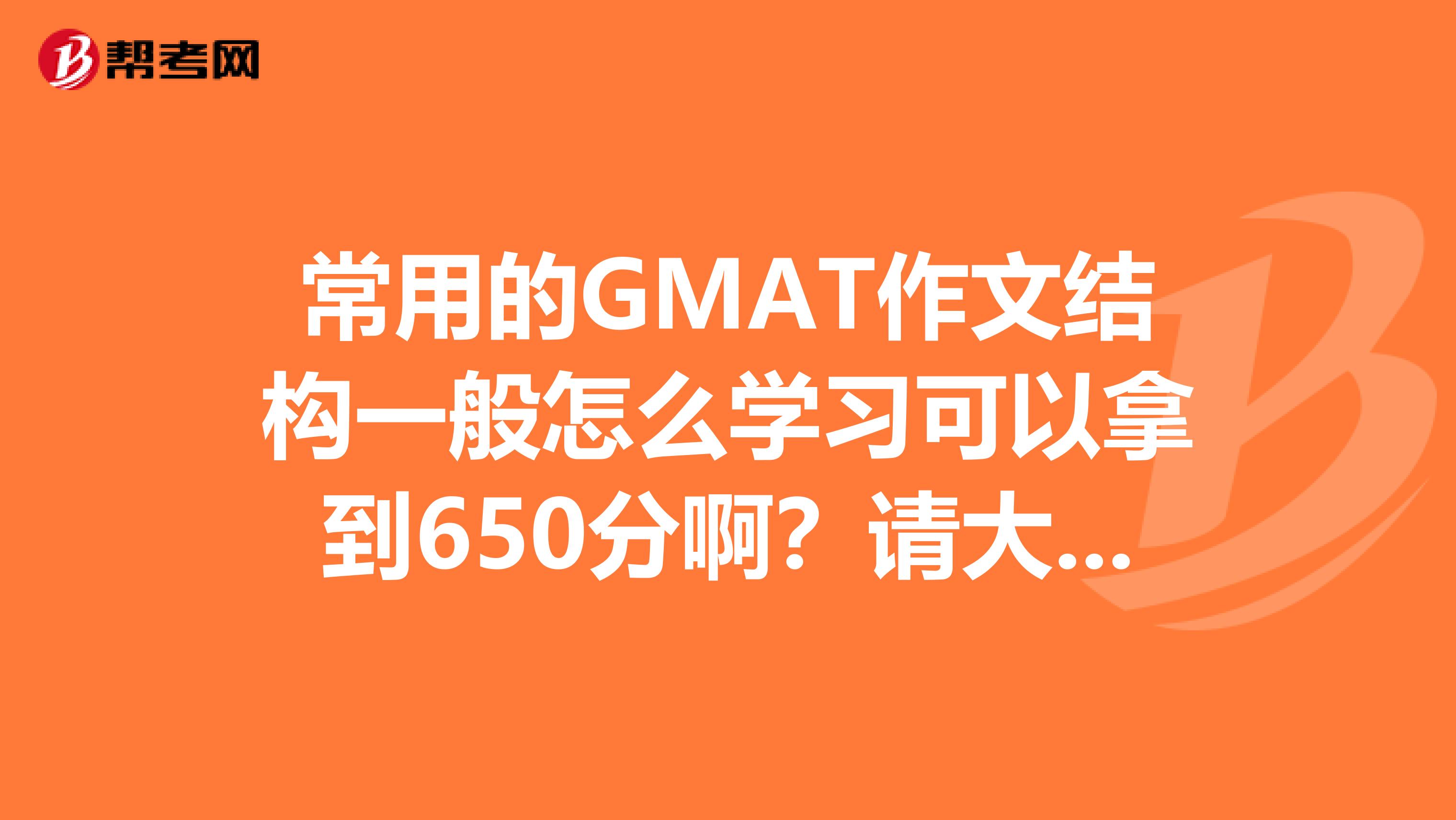 常用的GMAT作文结构一般怎么学习可以拿到650分啊?请大虾赐教,感激ing