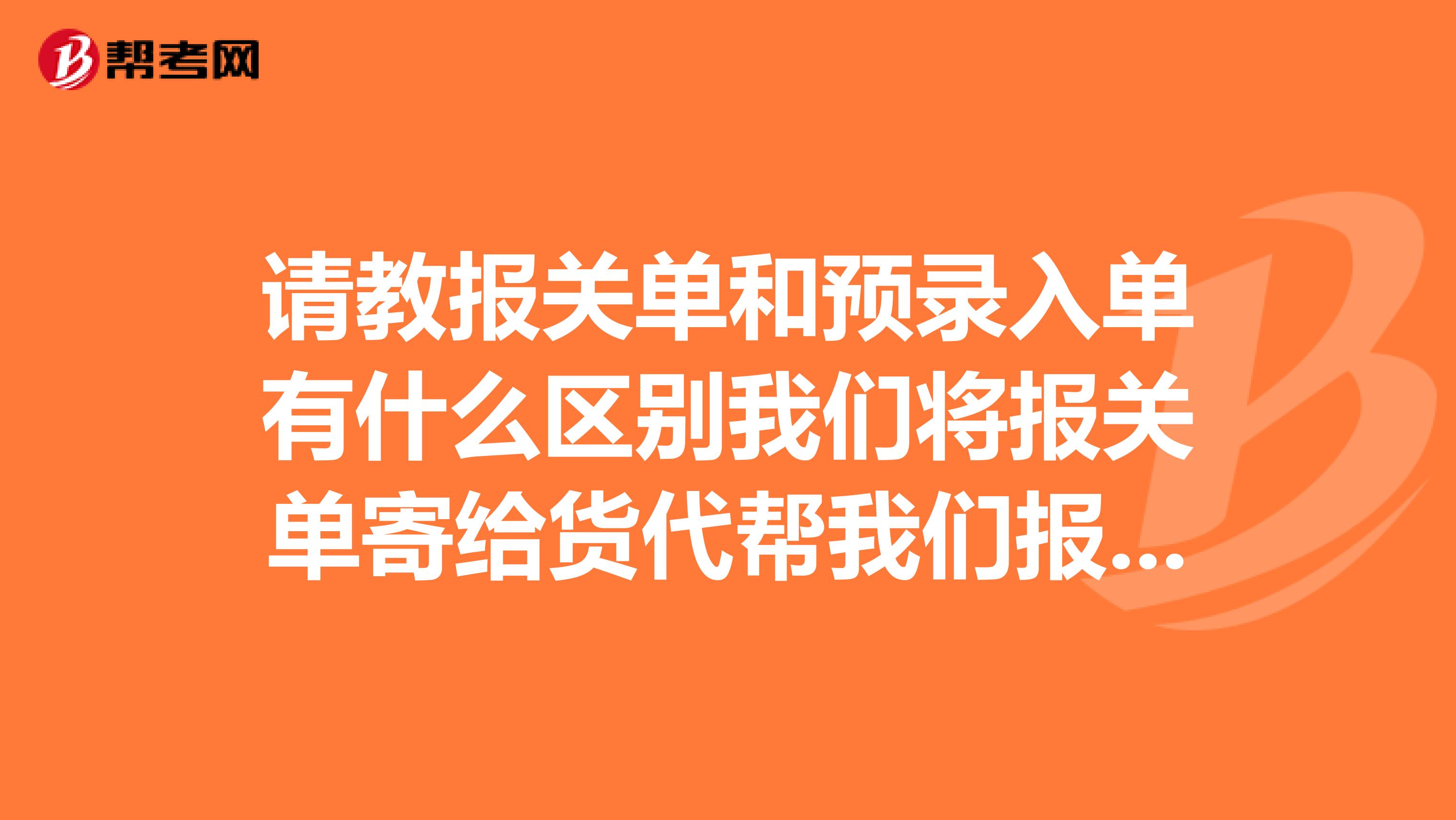 请教报关单和预录入单有什么区别我们将报关单寄给货代帮我们报关后,货代过几天会发我一个预录入单。