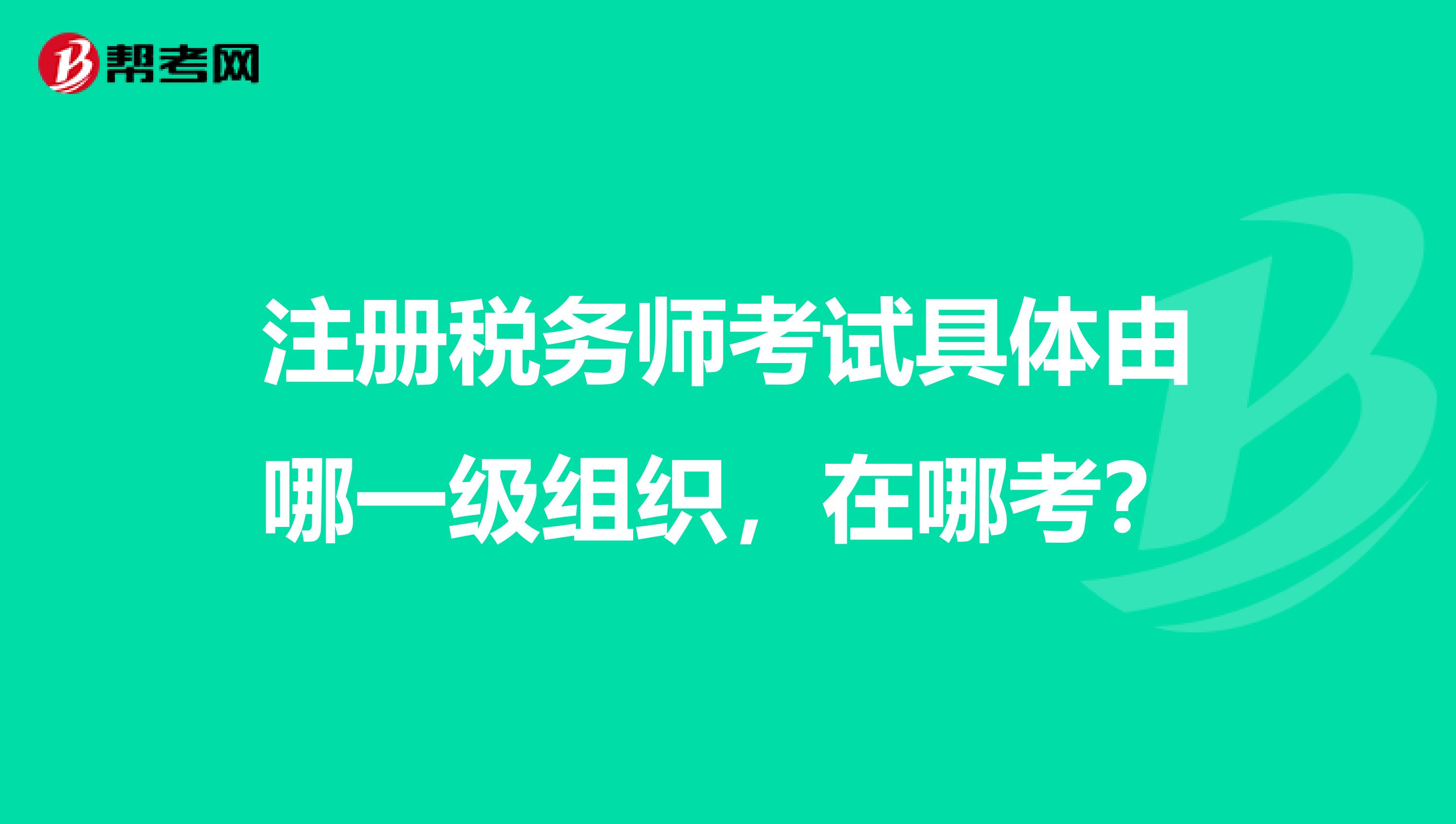注冊稅務師考試具體由哪一級組織，在哪考？