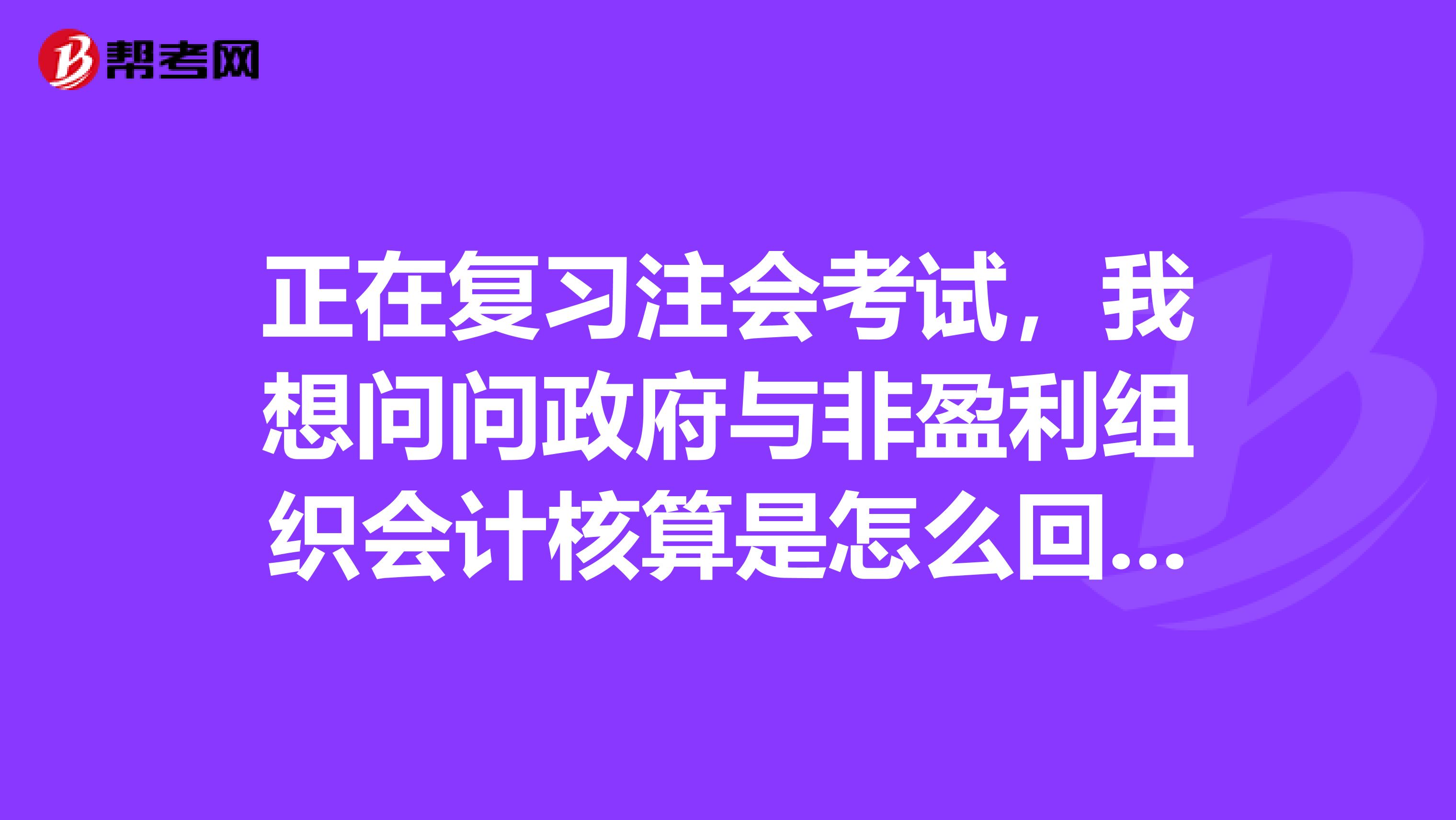 正在复习注会考试,我想问问政府与非盈利组织会计核算是怎么回事有什么特点呢》?