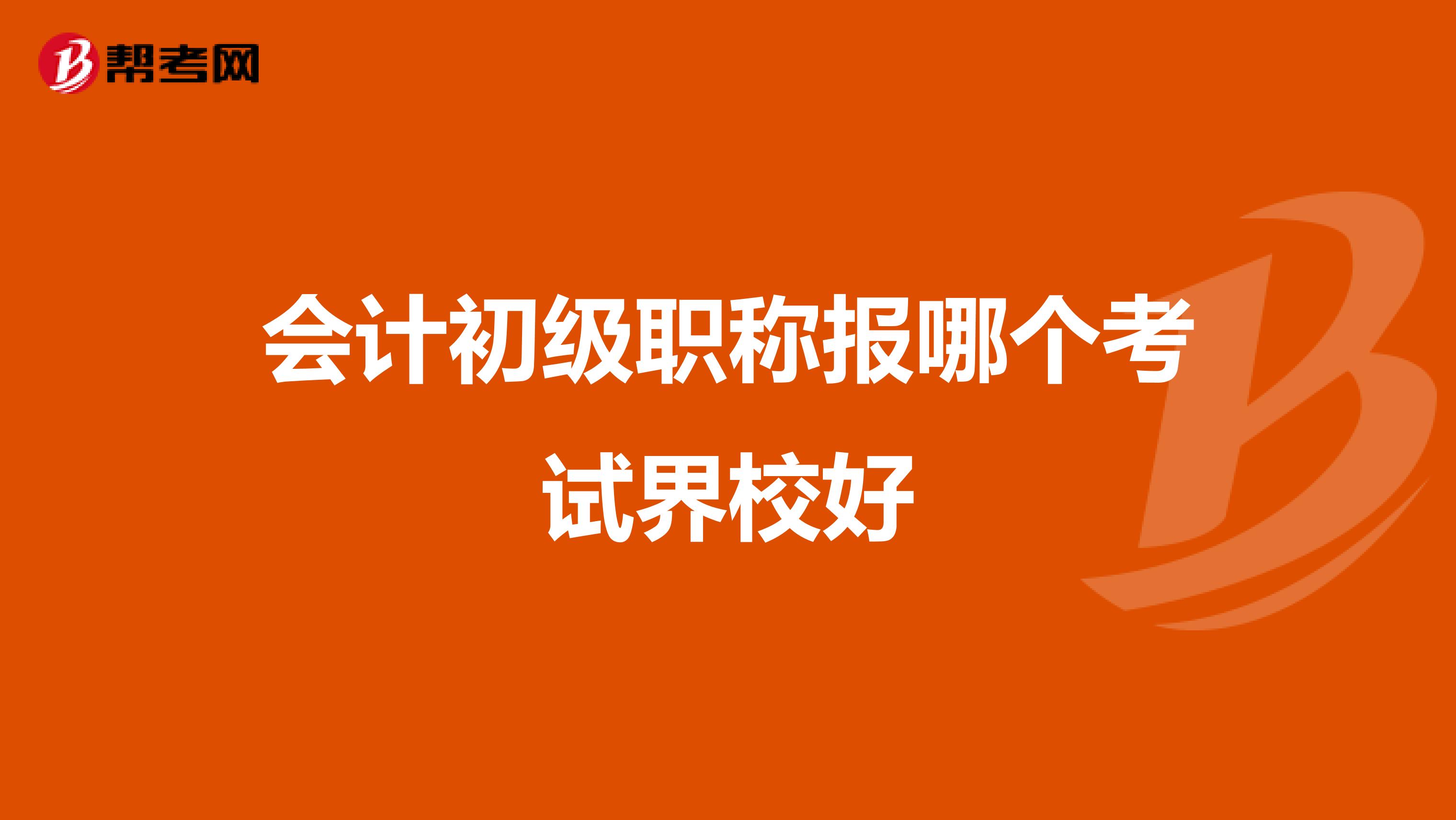會計(jì)初級職稱報哪個考試界校好