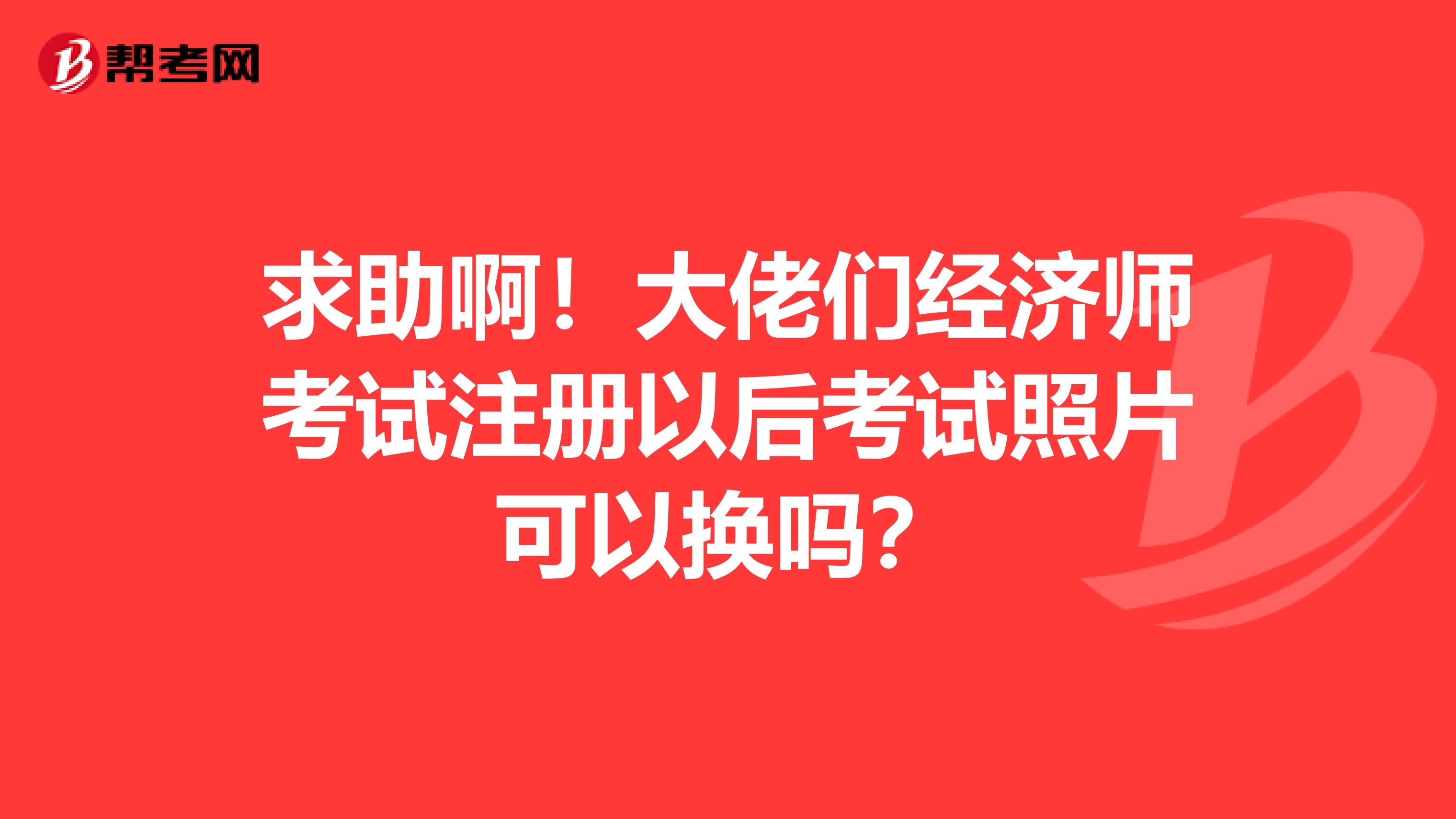 求助啊！大佬們經(jīng)濟師考試注冊以后考試照片可以換嗎？