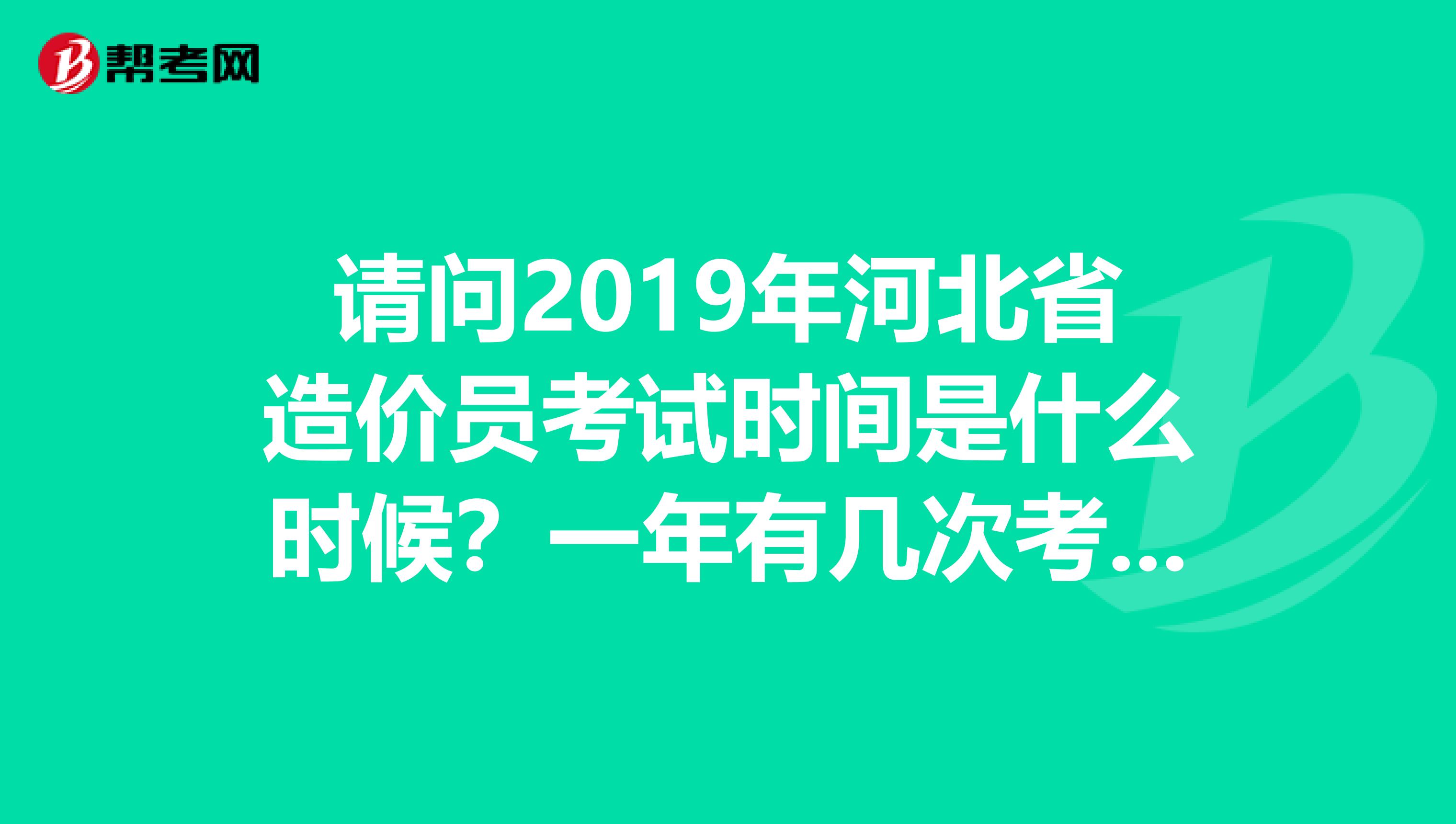 请问2019年河北省造价员考试时间是什么时候？一年有几次考试。