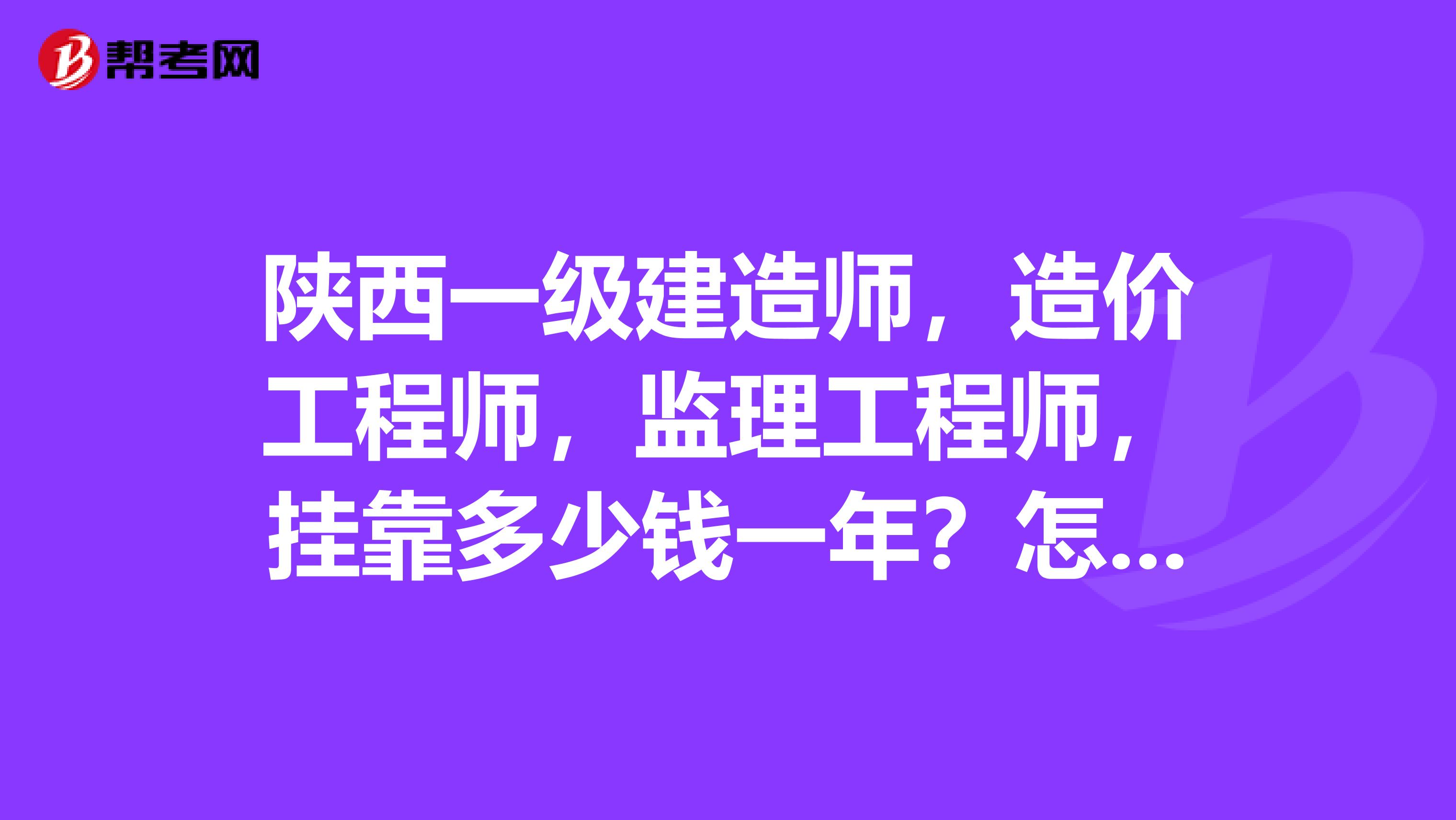 陜西一級建造師，造價工程師，監(jiān)理工程師，兼職多少錢一年？怎么找個誠信的單位掛？