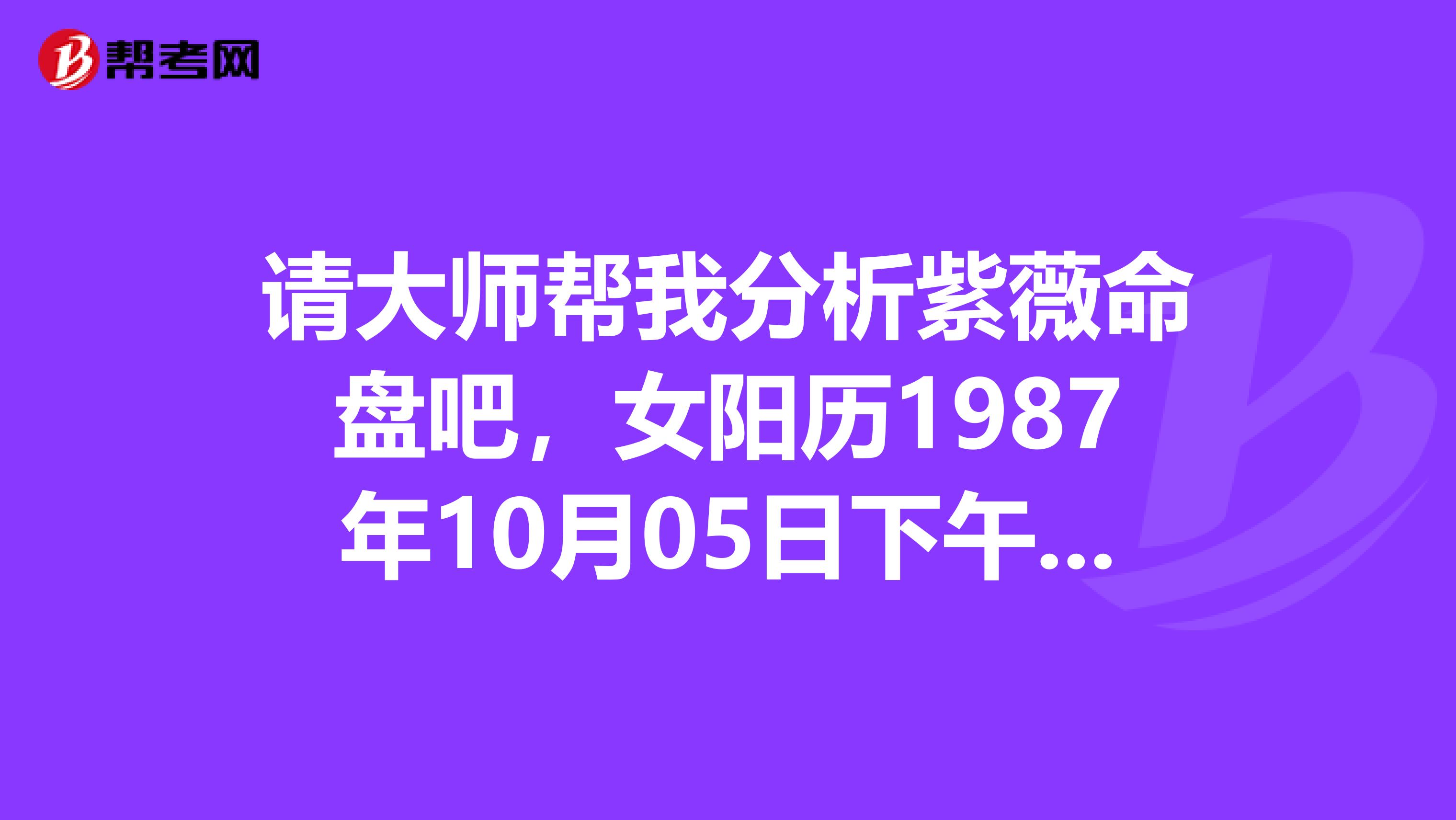 请大师帮我分析紫薇命盘吧,女阳历1987年10月05日下午16点