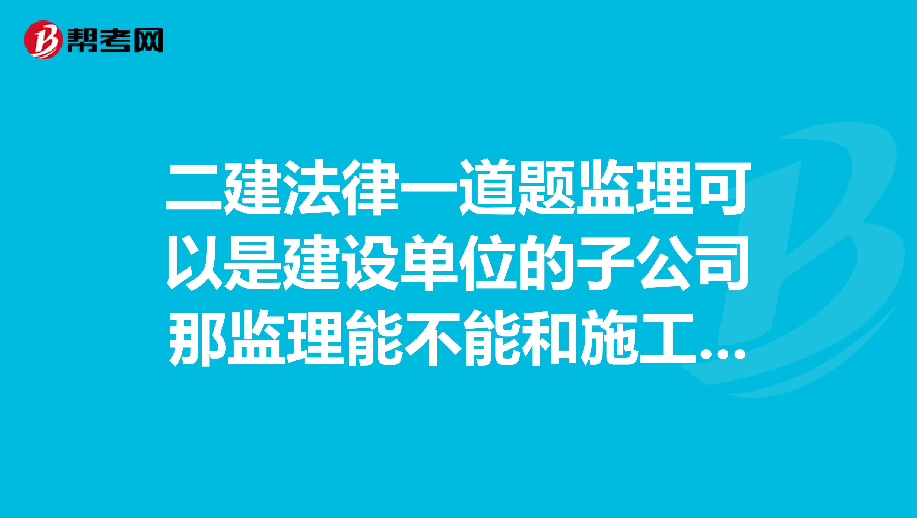 二建法律一道题监理可以是建设单位的子公司那监理能不能和施工单位有关系呢?
