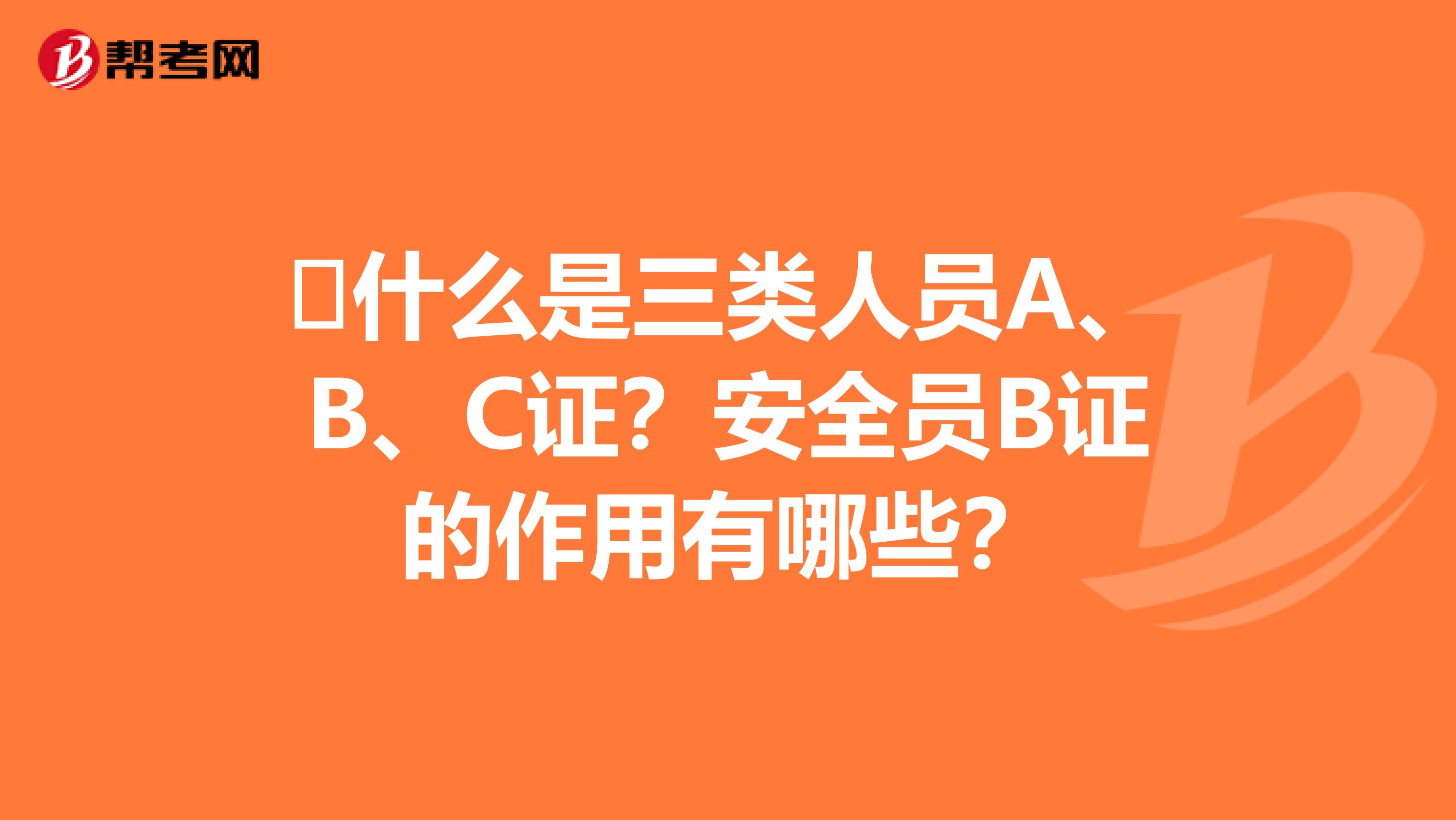 什么是三类人员A、B、C证?安全员B证的作用有哪些?