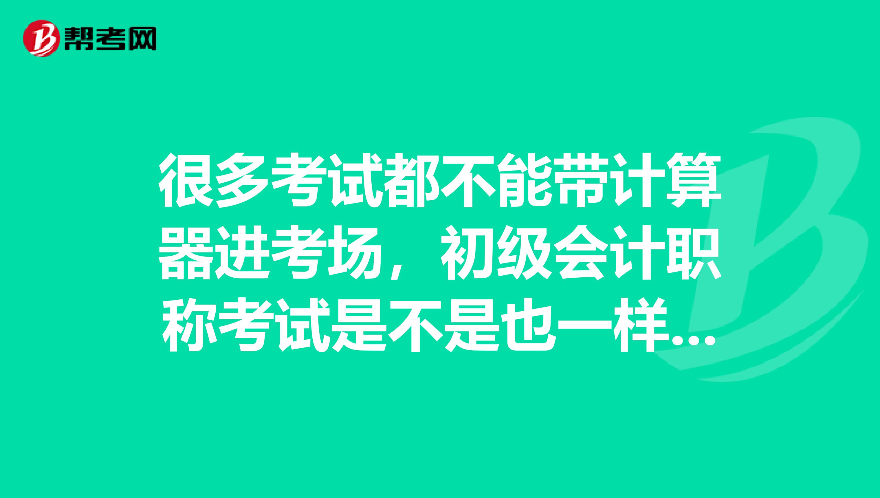 很多考试都不能带计算器进考场，初级会计职称考试是不是也一样的不能带？