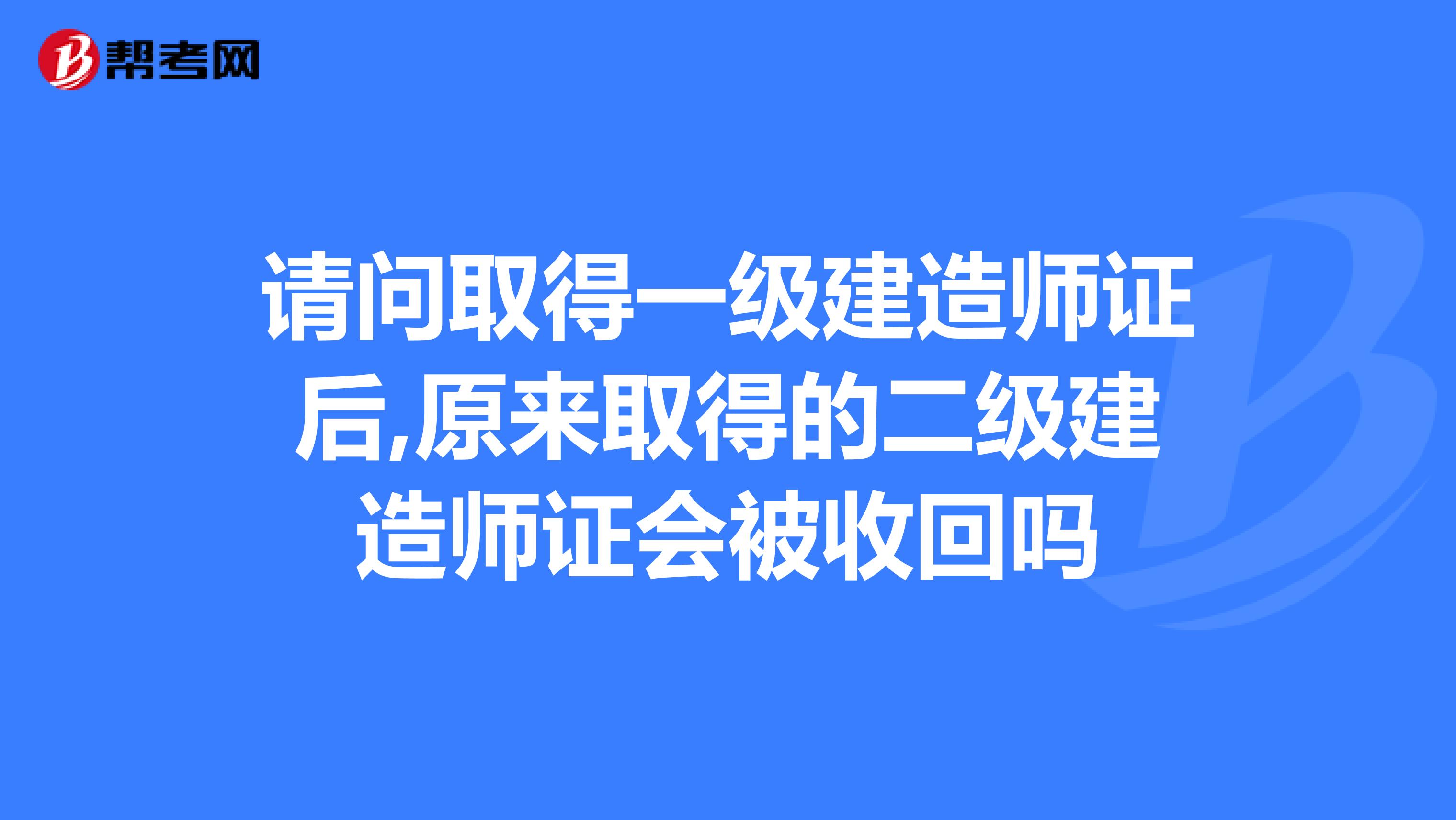 请问取得一级建造师证后,原来取得的二级建造师证会被收回吗