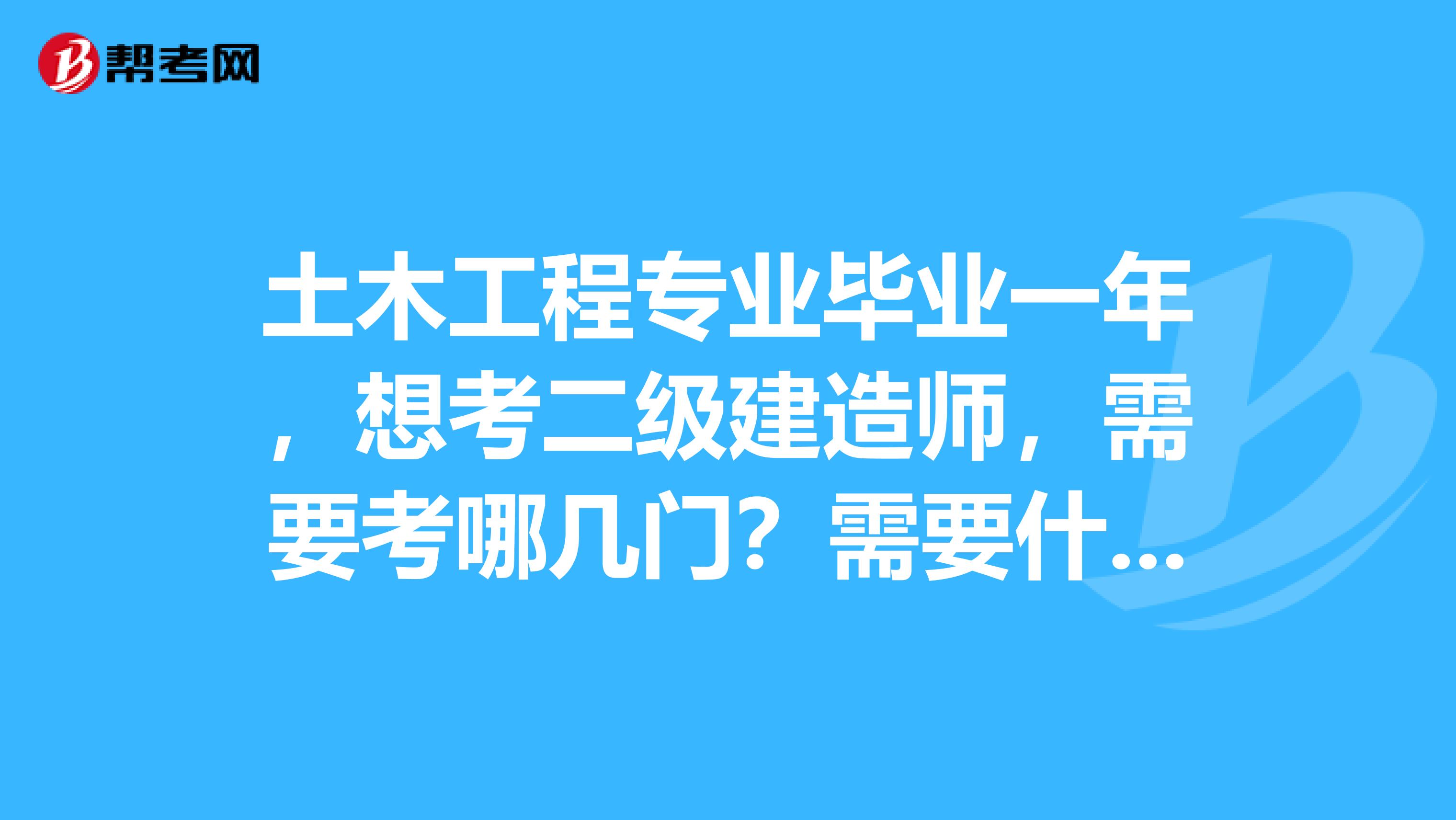 土木工程专业毕业一年,想考二级建造师,需要考哪几门?需要什么资料?