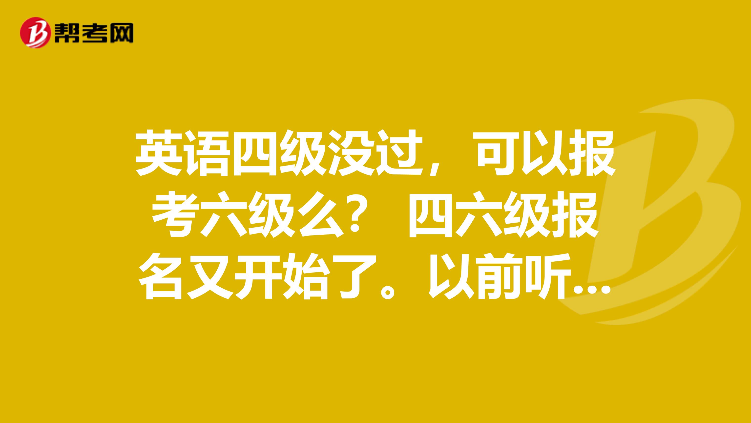 英语四级没过，可以报考六级么？ 四六级报名又开始了。以前听说过有人没考四级，直接报考六级。我四级没过，但是想直接考六级。学校的报名通知只说报六级需要四级425分以上，但没有说报名时必学出示四级成绩。于是直接报名六级，但今天听说考试部门可以根据身份证号查到四级成绩，不合格是不能报的。不知道是真是假？到底有没有四级没过直接考六级的？