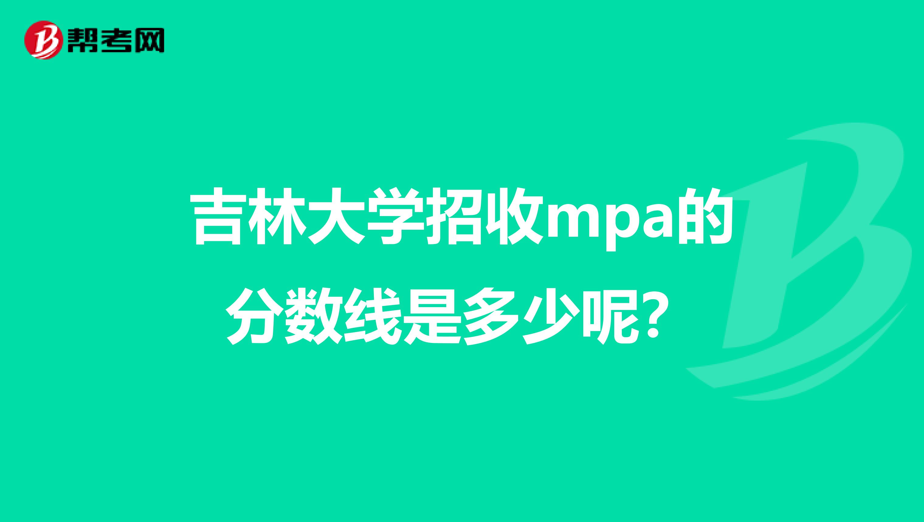 吉林大学招收mpa的分数线是多少呢?