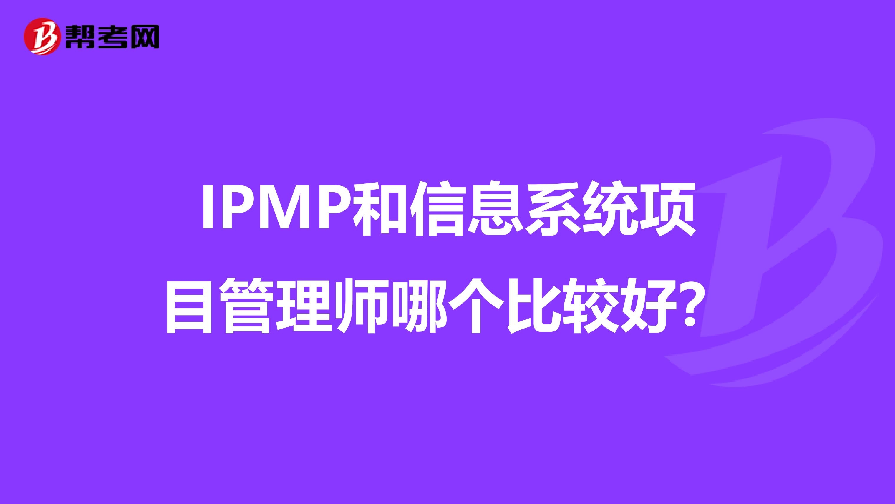 IPMP和信息系统项目管理师哪个比较好?
