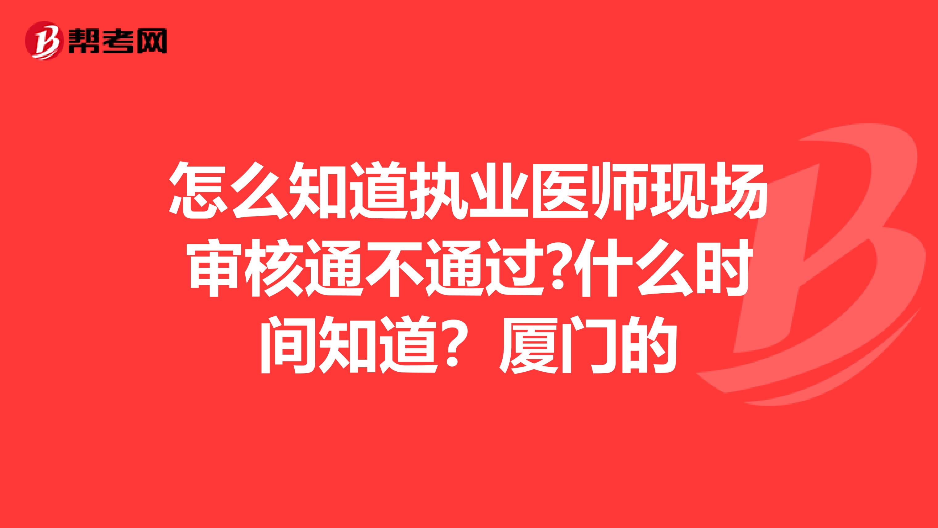怎么知道执业医师现场审核通不通过?什么时间知道?厦门的
