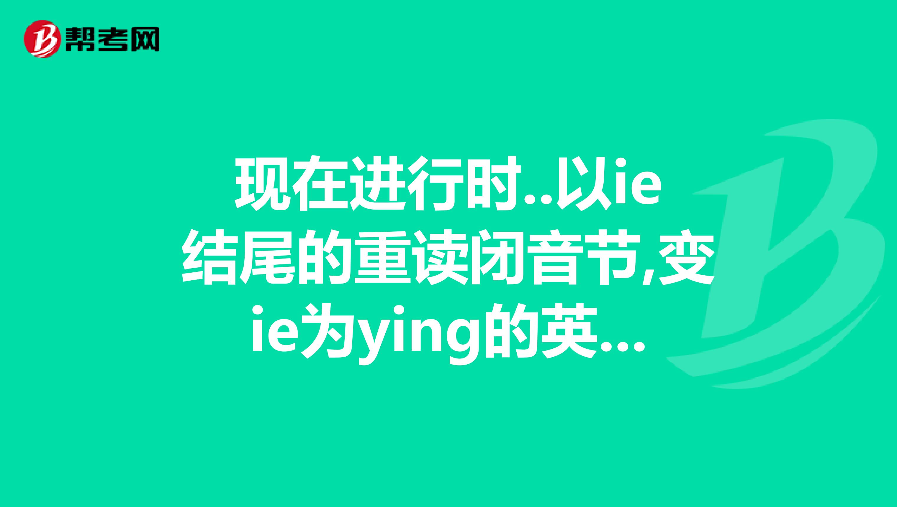 现在进行时..以ie结尾的重读闭音节,变ie为ying的英语单词越多越好