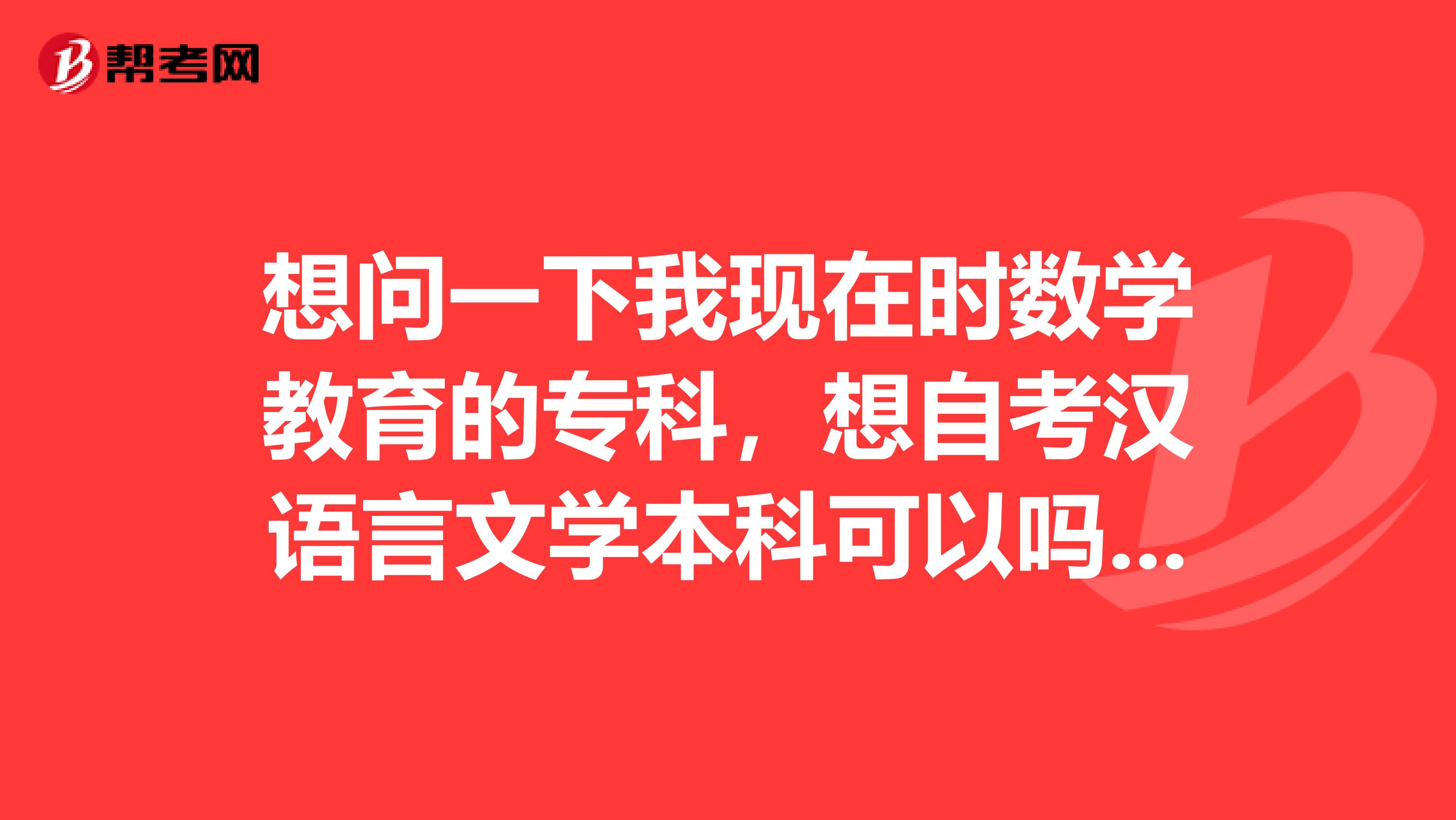想问一下我现在时数学教育的专科,想自考汉语言文学本科可以吗?要考哪些科目?谢谢!
