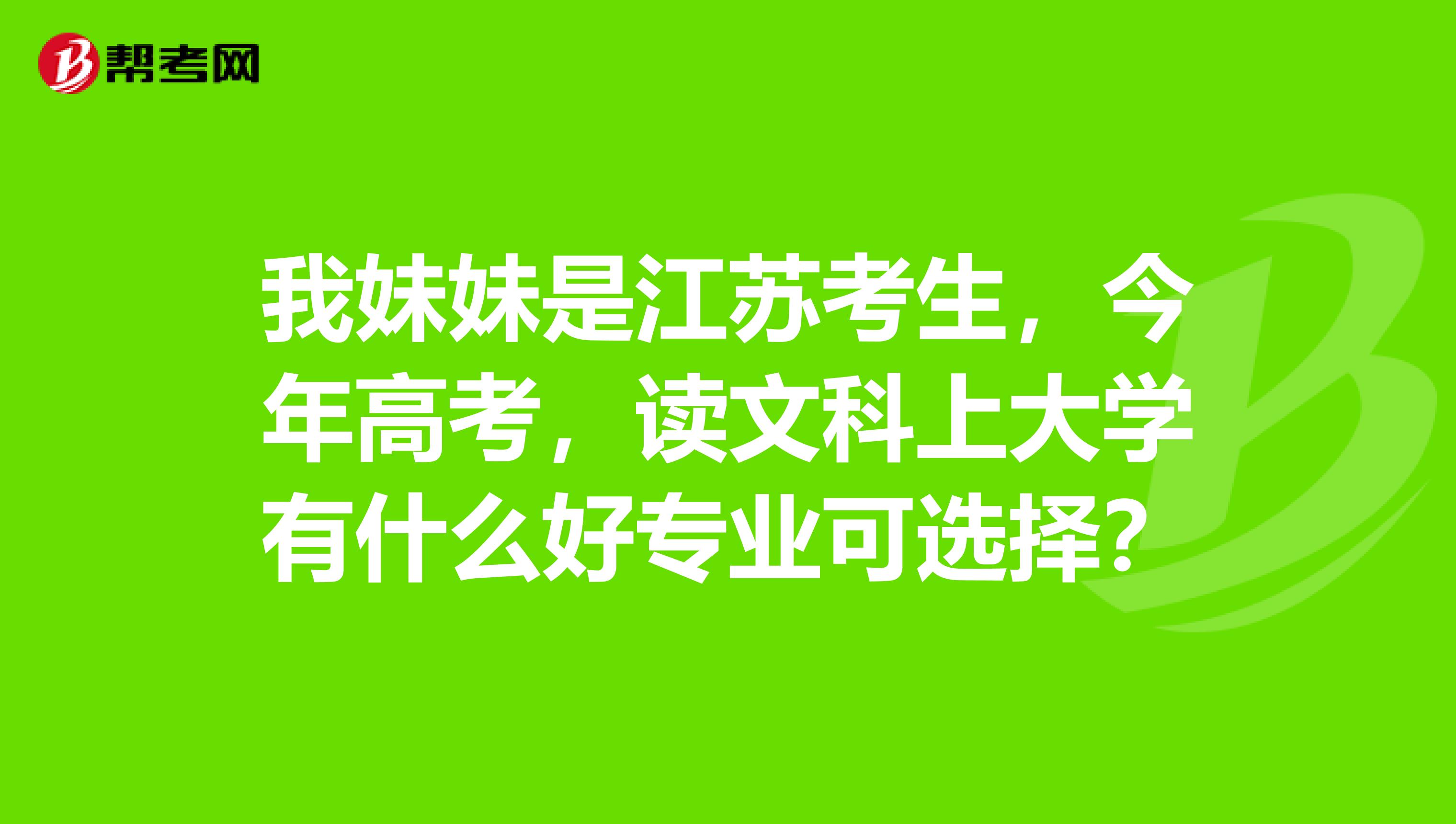 我妹妹是江苏考生，今年高考，读文科上大学有什么好专业可选择？