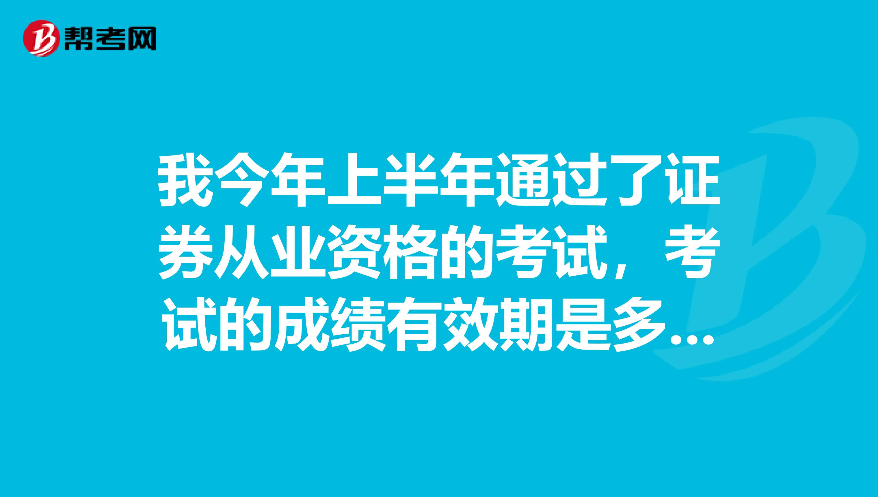 我今年上半年通过了证券从业资格的考试,考试的成绩有效期是多久啊?