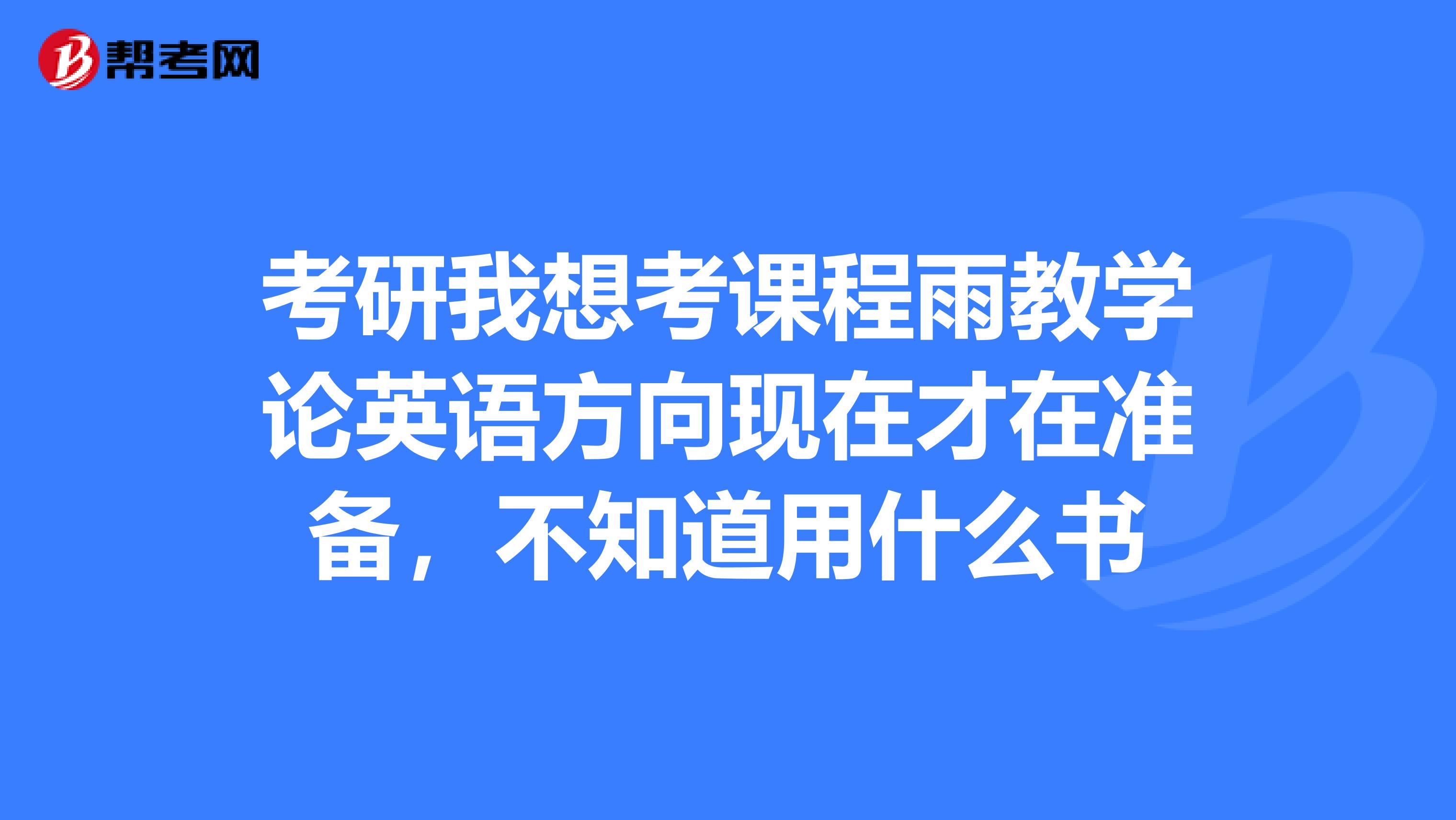 考研我想考课程雨教学论英语方向现在才在准备,不知道用什么书