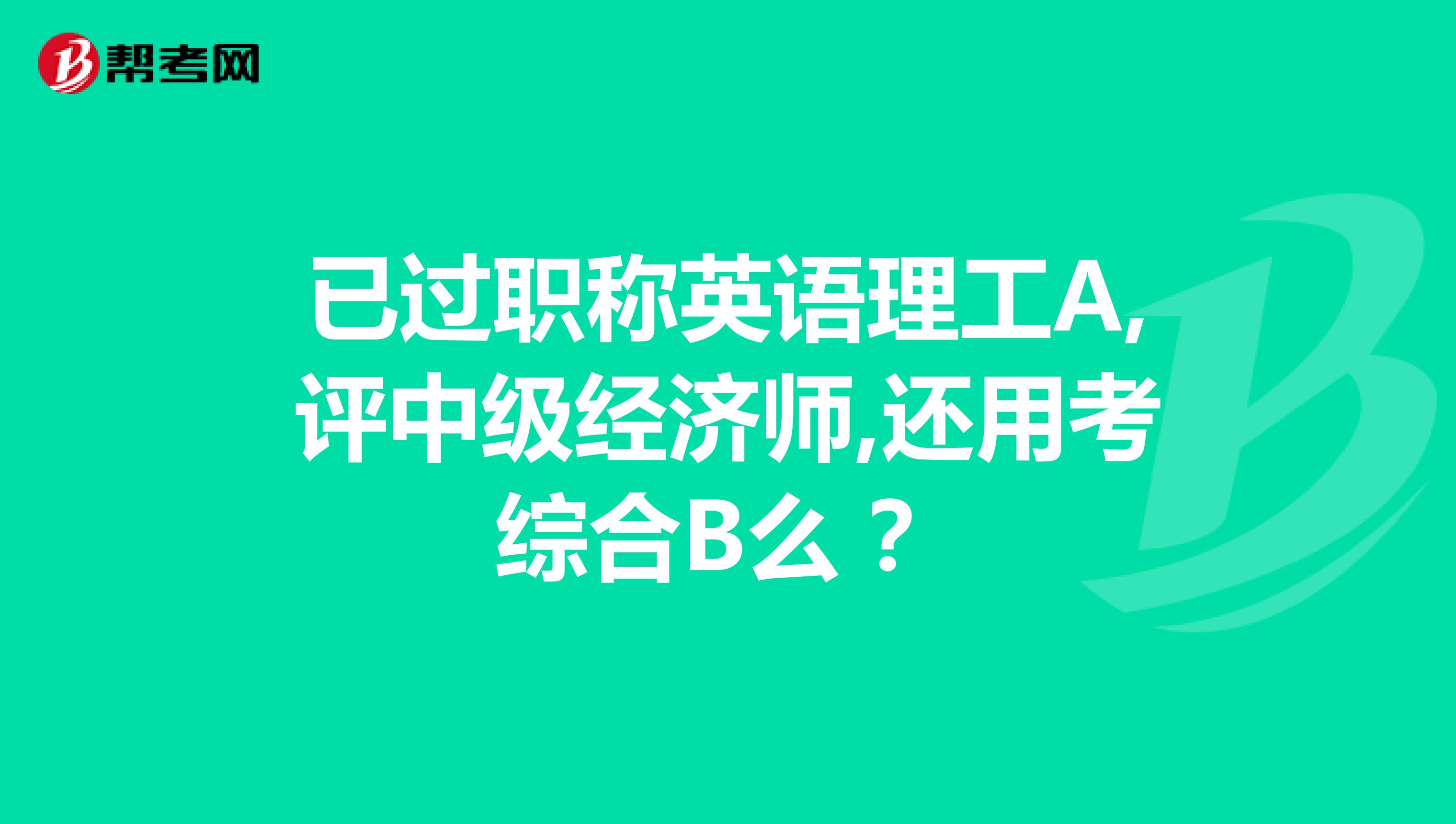 已过职称英语理工A,评中级经济师,还用考综合B么 ？