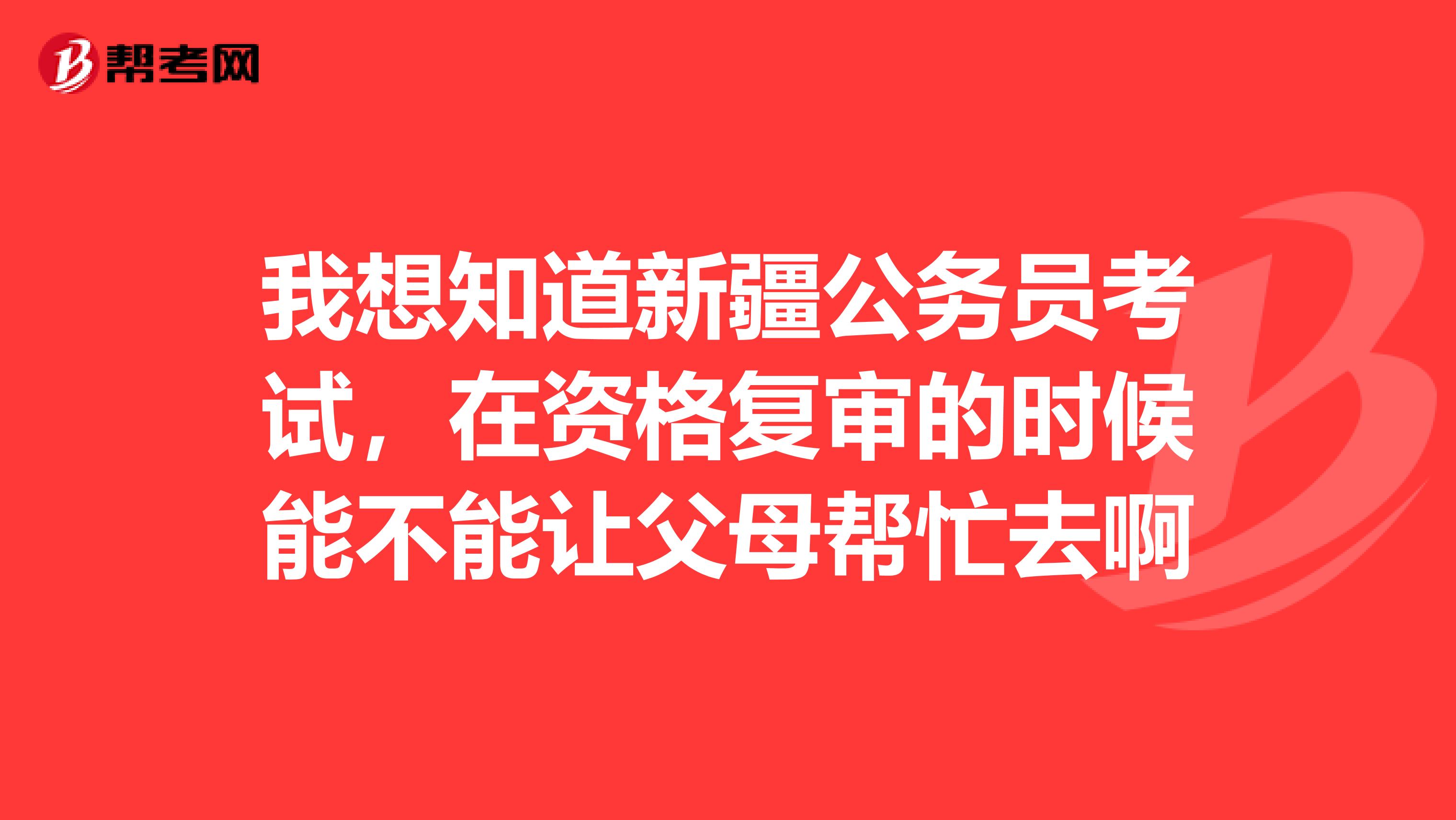 我想知道新疆公务员考试，在资格复审的时候能不能让父母帮忙去啊